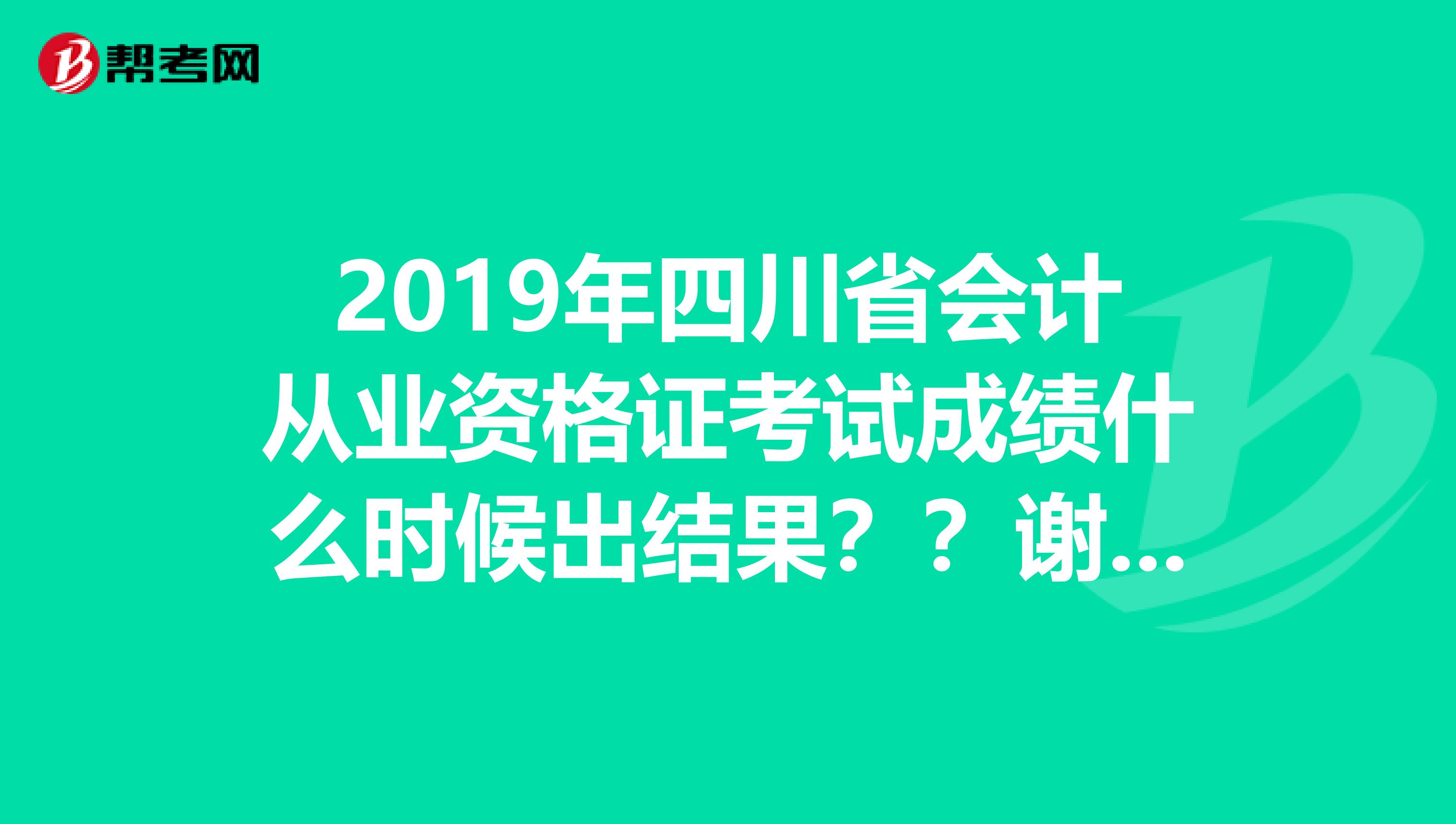 2019年四川省会计从业资格证考试成绩什么时候出结果？？谢谢大家