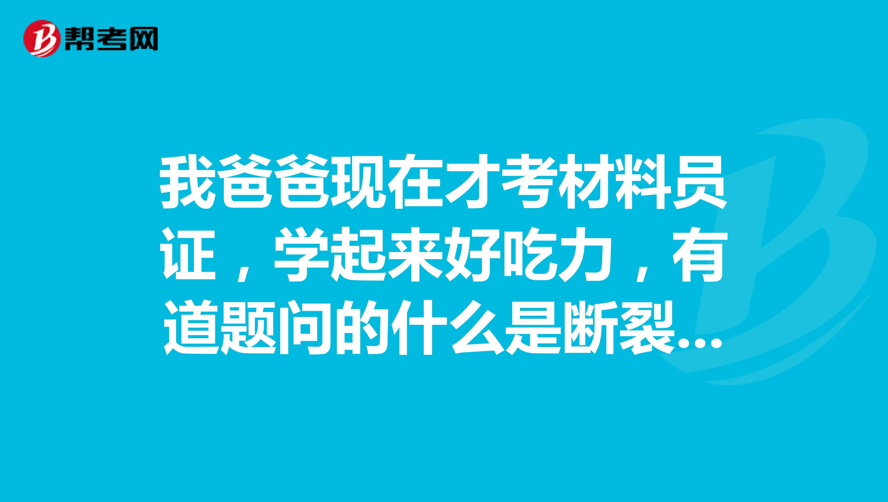我爸爸现在才考材料员证,学起来好吃力,有道题问的什么是断裂模数?建筑材料用到的参数,请大家帮忙解答下,谢谢