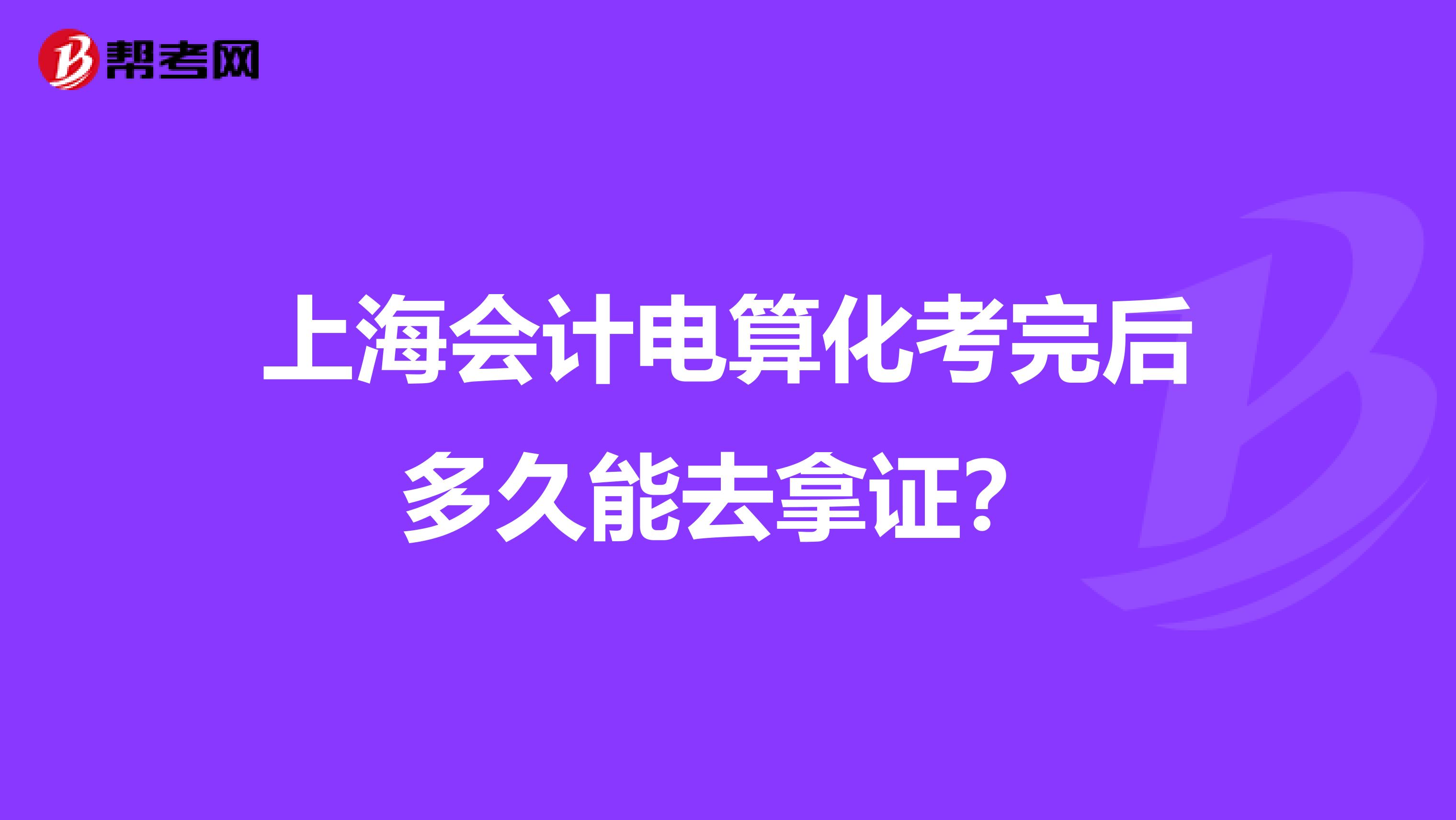上海会计电算化考完后多久能去拿证?
