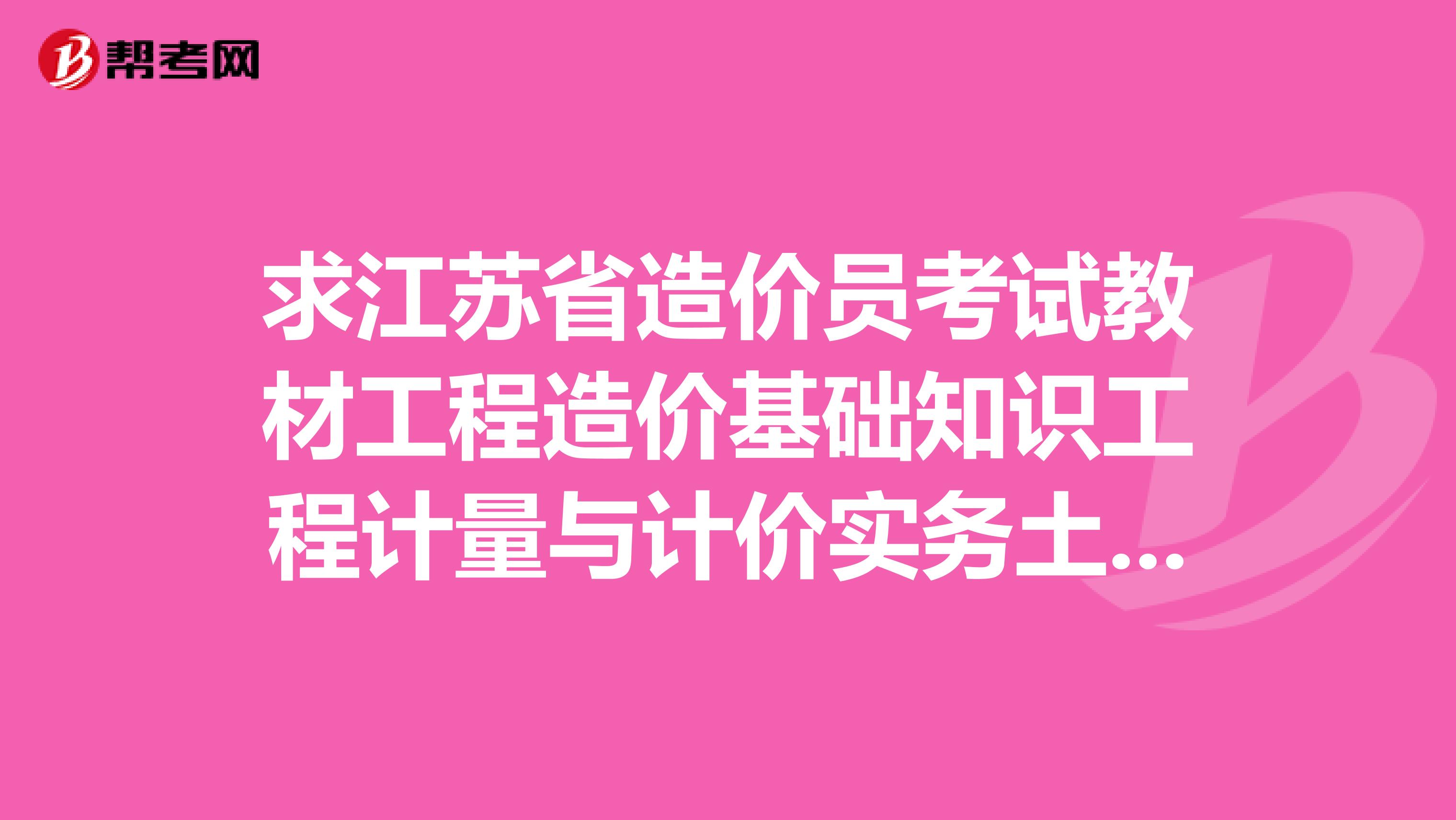 求江苏省造价员考试教材工程造价基础知识工程计量与计价实务土建方向,及考试大纲和法规电子版