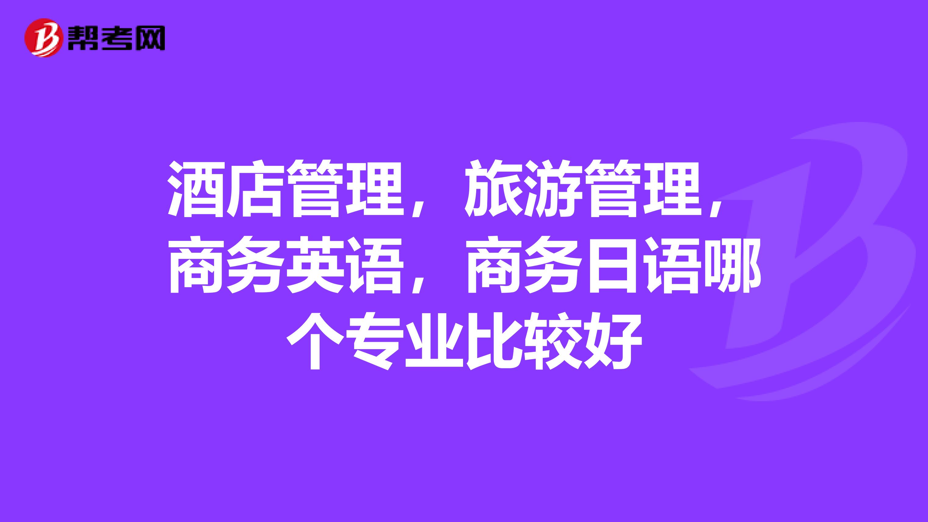 酒店管理,旅游管理,商务英语,商务日语哪个专业比较好