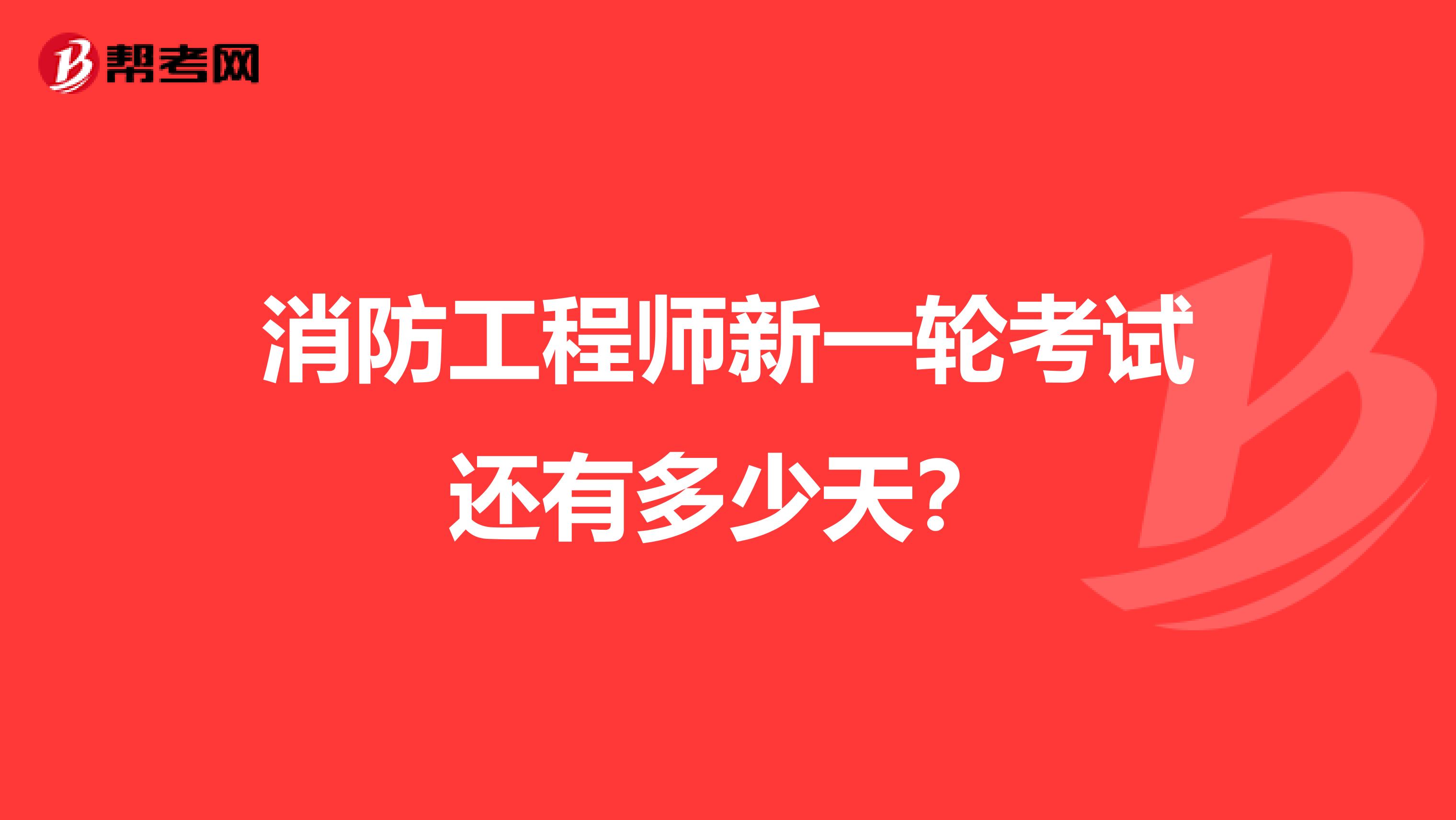 消防工程师新一轮考试还有多少天？