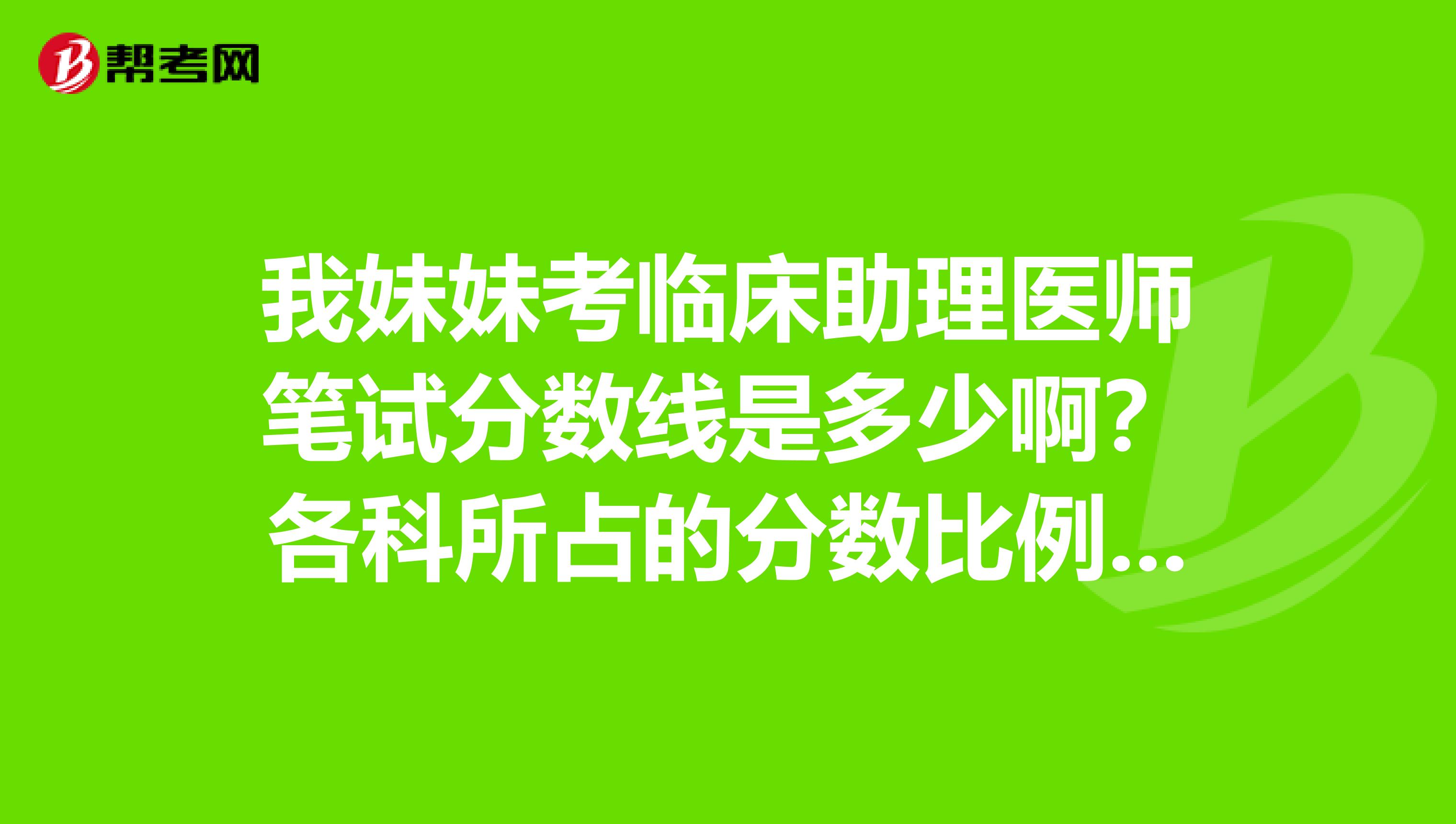 我妹妹考临床助理医师笔试分数线是多少啊？各科所占的分数比例是多少分？