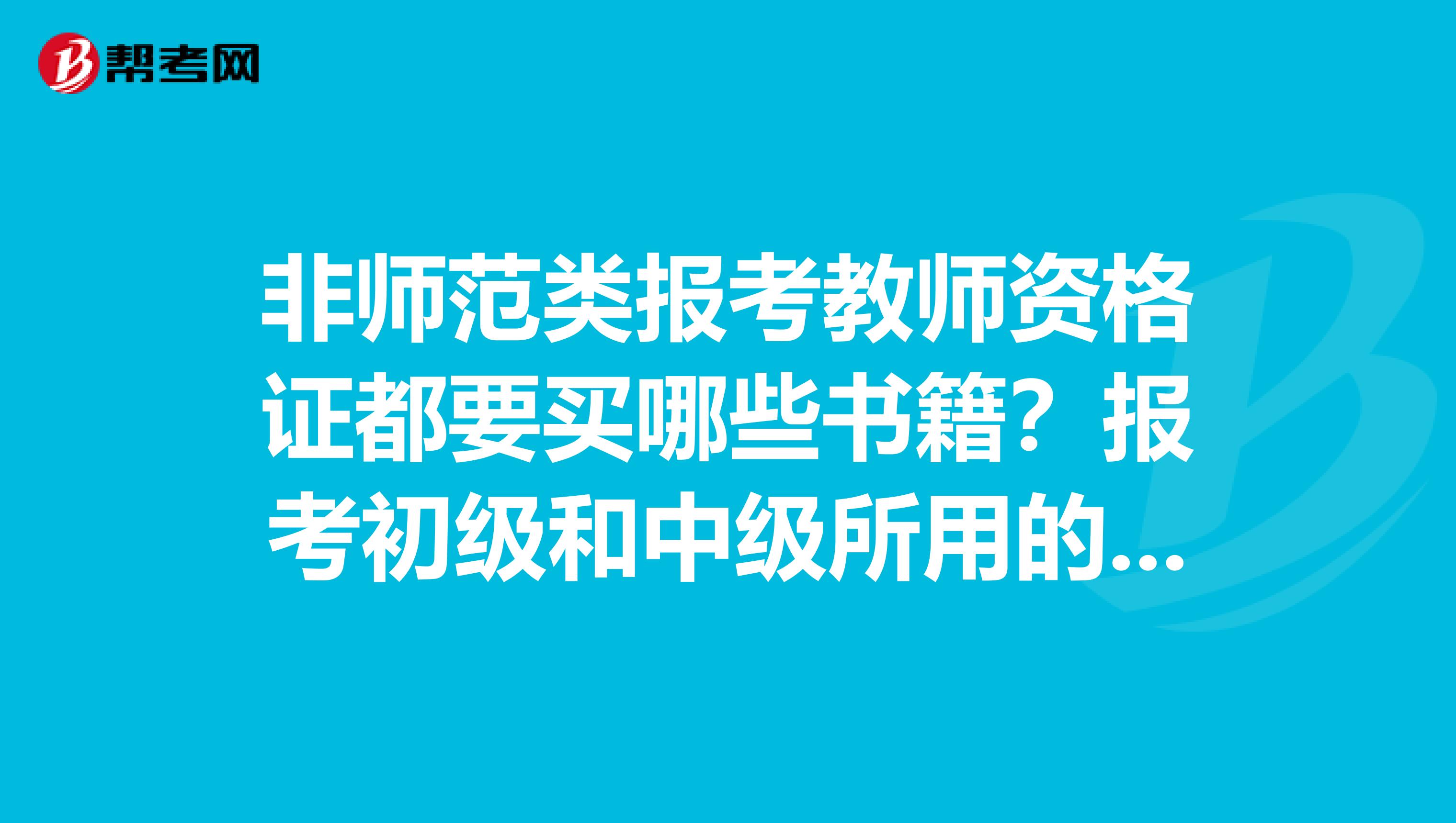 非师范类报考教师资格证都要买哪些书籍?报考初级和中级所用的书是否一样?