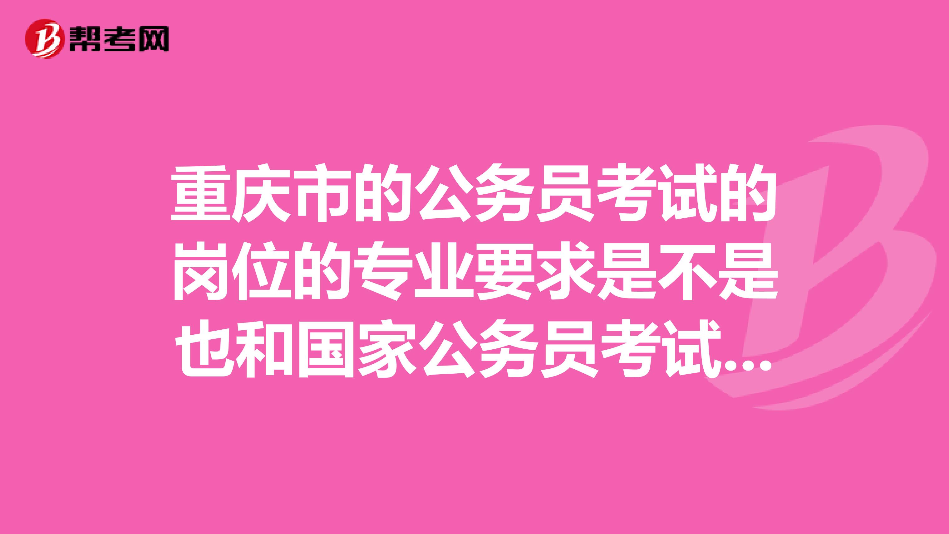 重庆市的公务员考试的岗位的专业要求是不是也和国家公务员考试的要求一样要求专业必须和要求严格吻合?