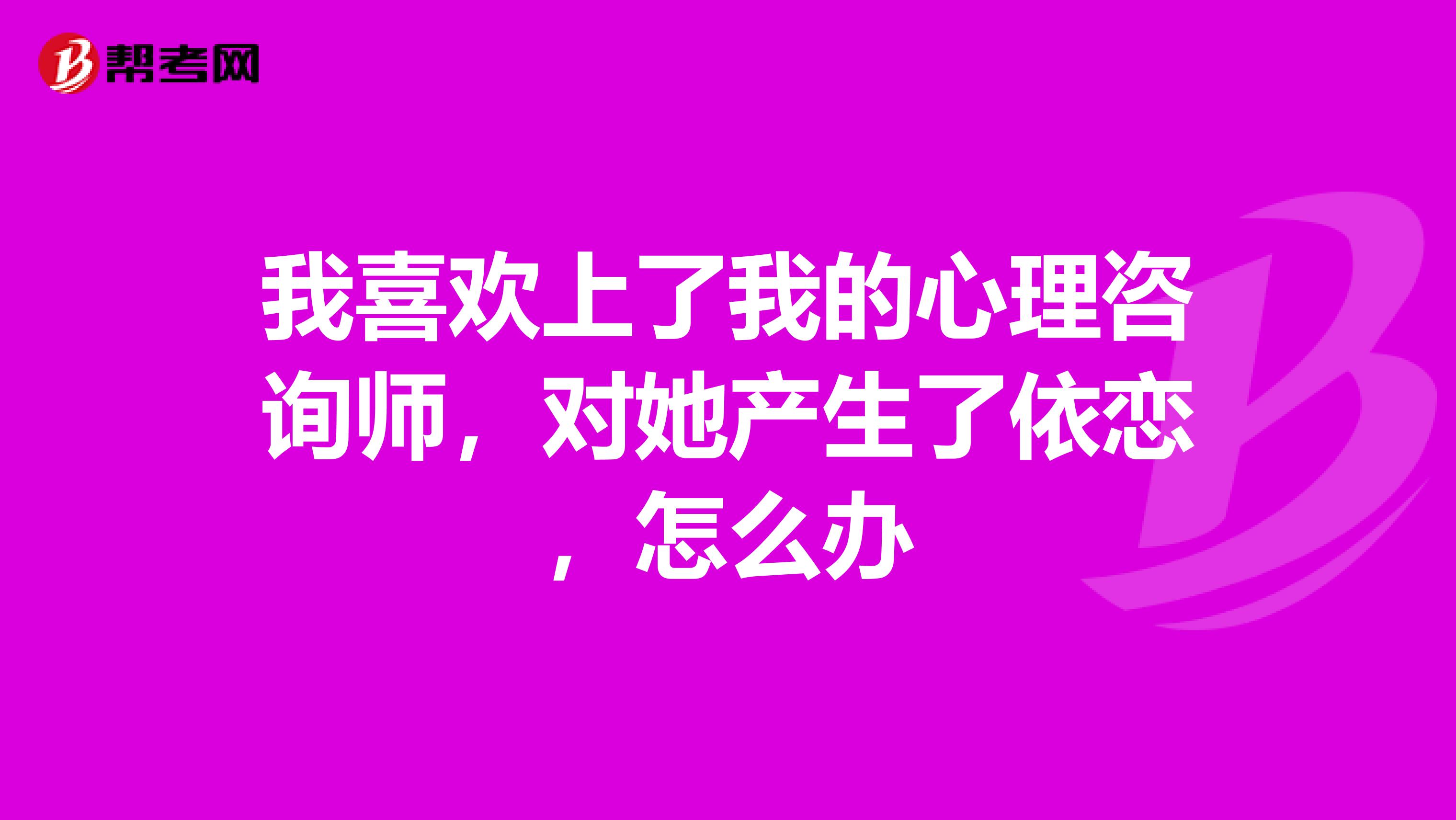 我喜欢上了我的心理咨询师,对她产生了依恋,怎么办