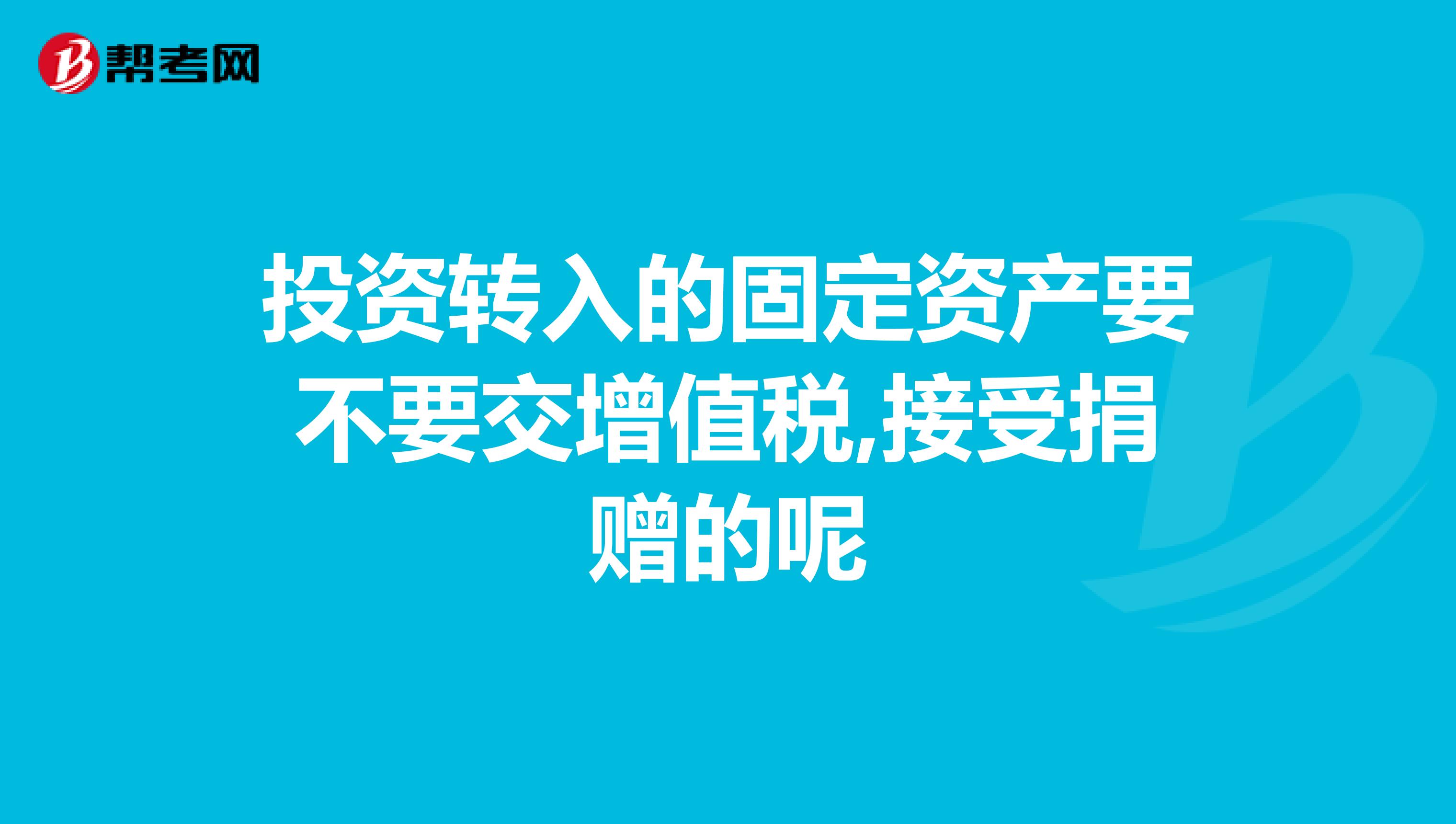 投资转入的固定资产要不要交增值税,接受捐赠的呢