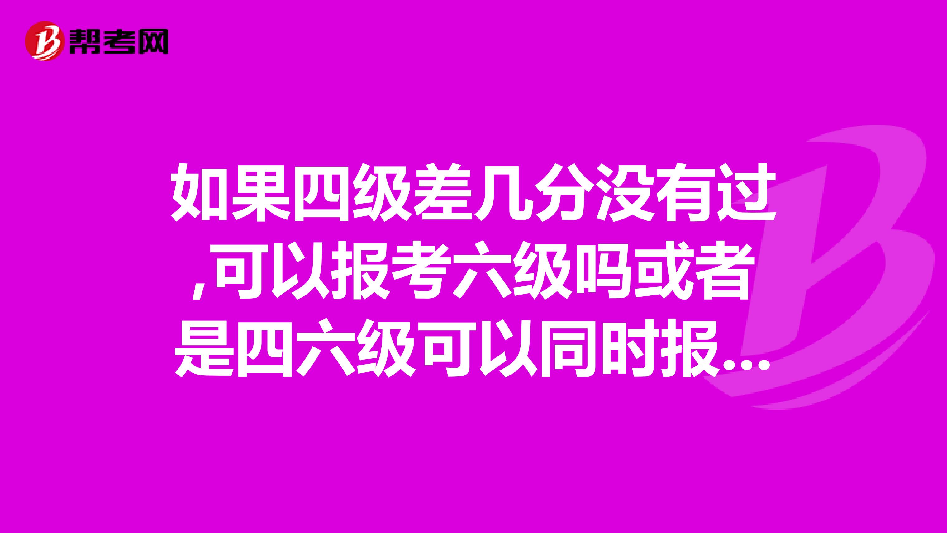 如果四级差几分没有过,可以报考六级吗或者是四六级可以同时报吗?