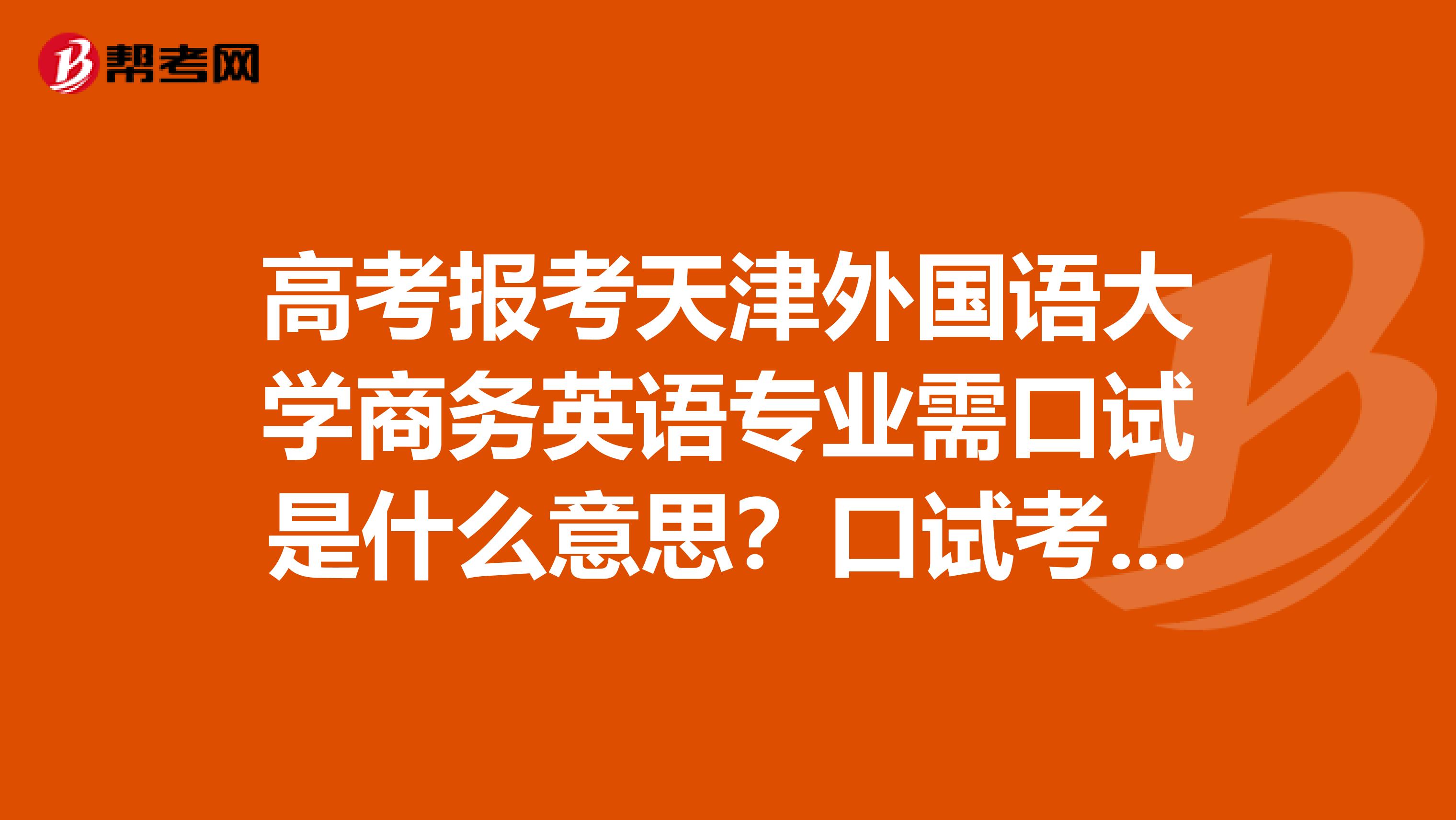 高考报考天津外国语大学商务英语专业需口试是什么意思?口试考什么?