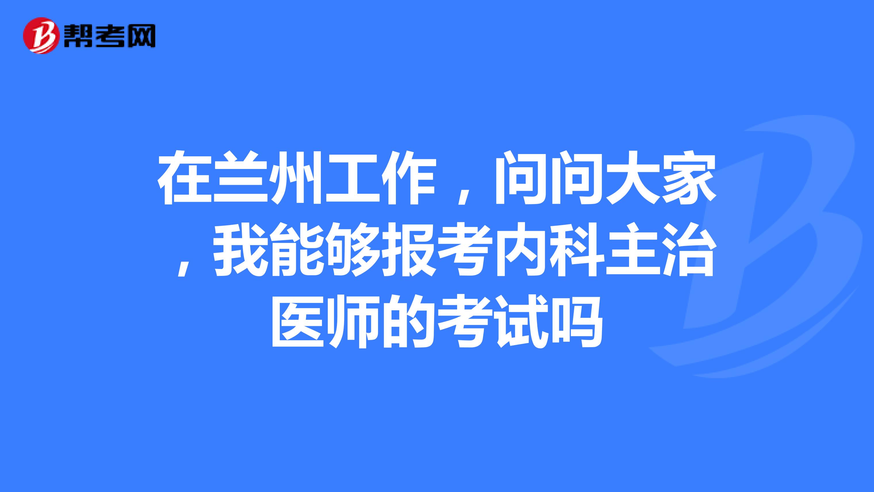 在兰州工作,问问大家,我能够报考内科主治医师的考试吗