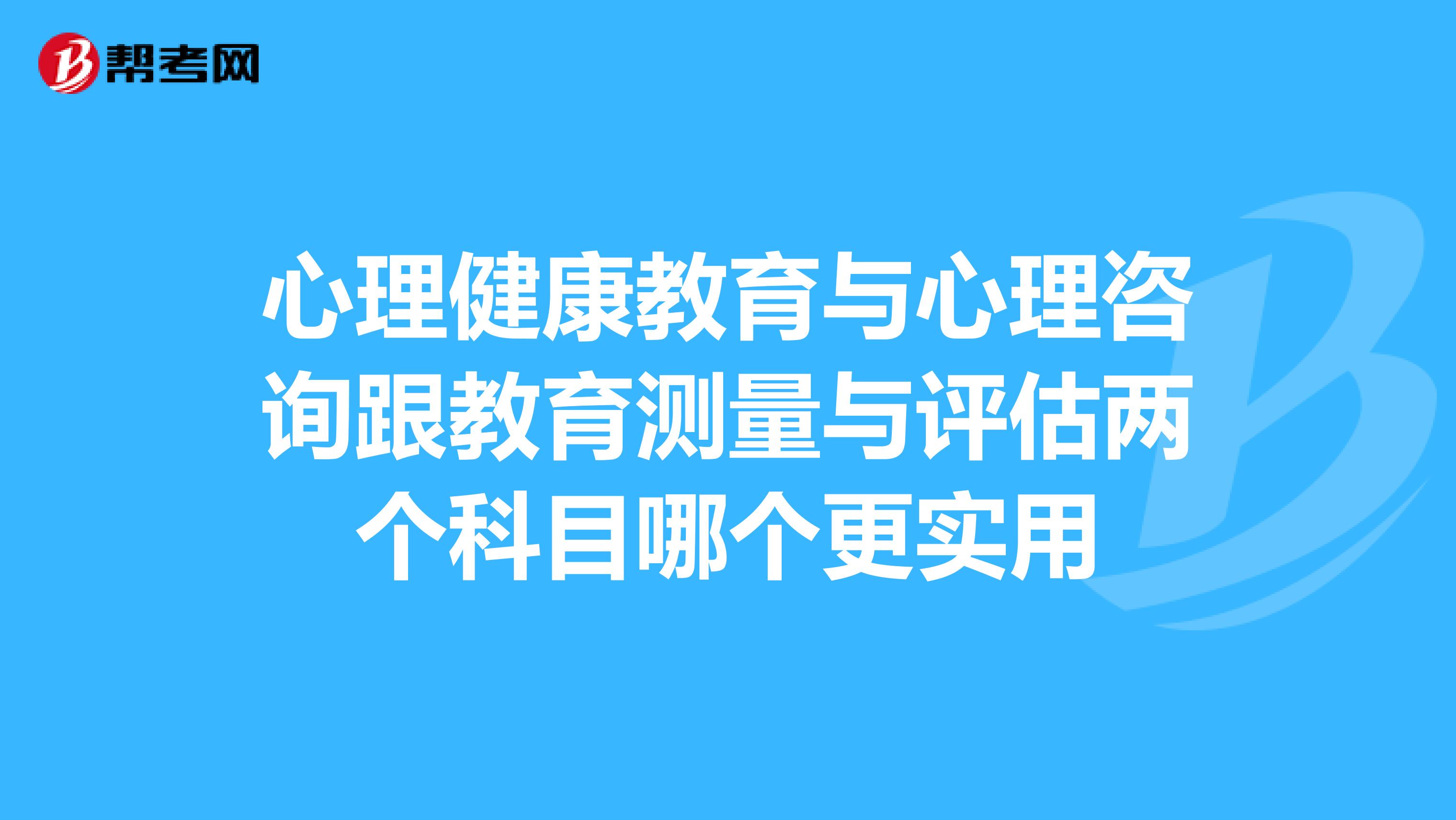 心理健康教育与心理咨询跟教育测量与评估两个科目哪个更实用
