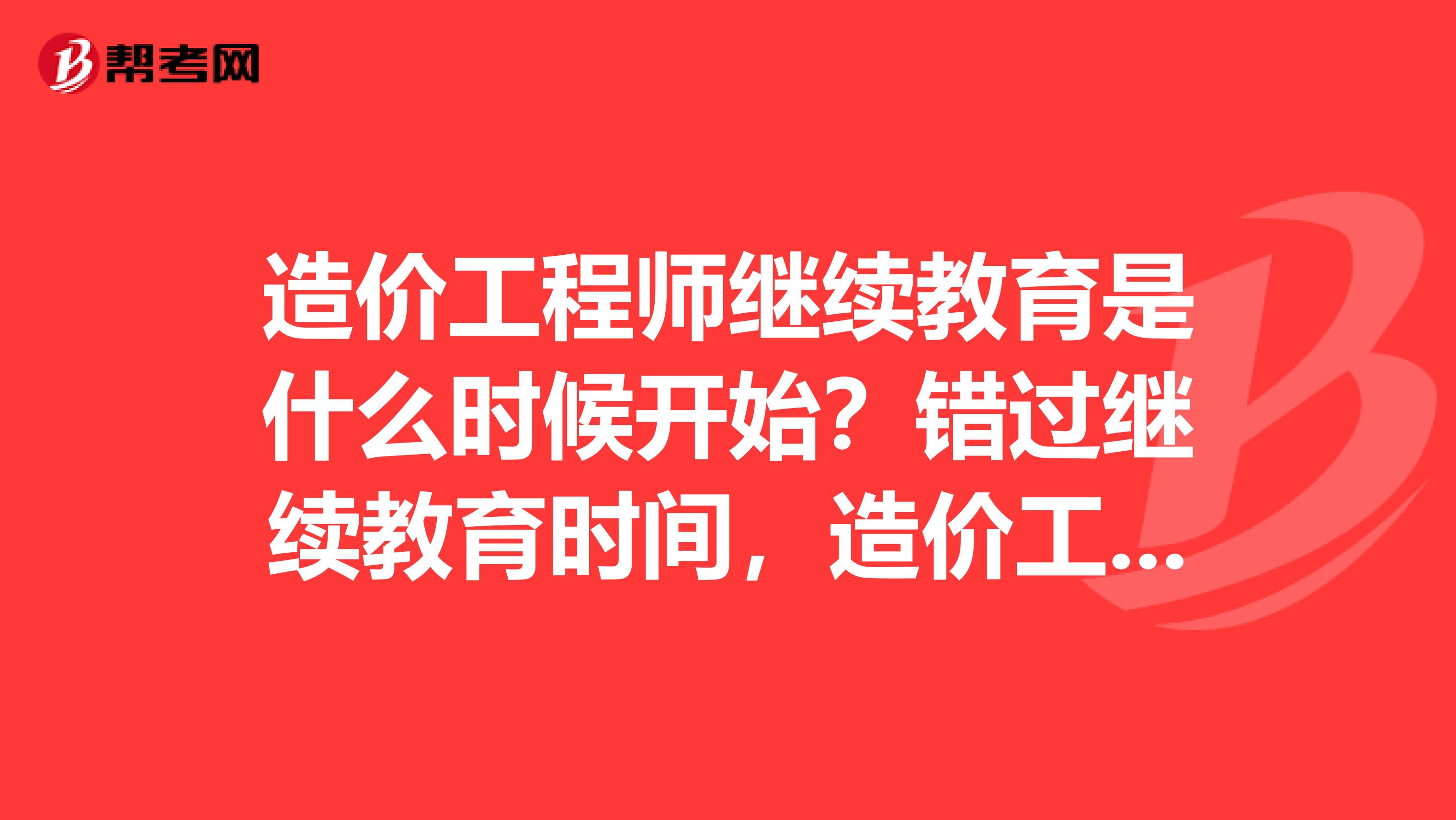 造价工程师继续教育是什么时候开始?错过继续教育时间,造价工程师合格证还有用吗