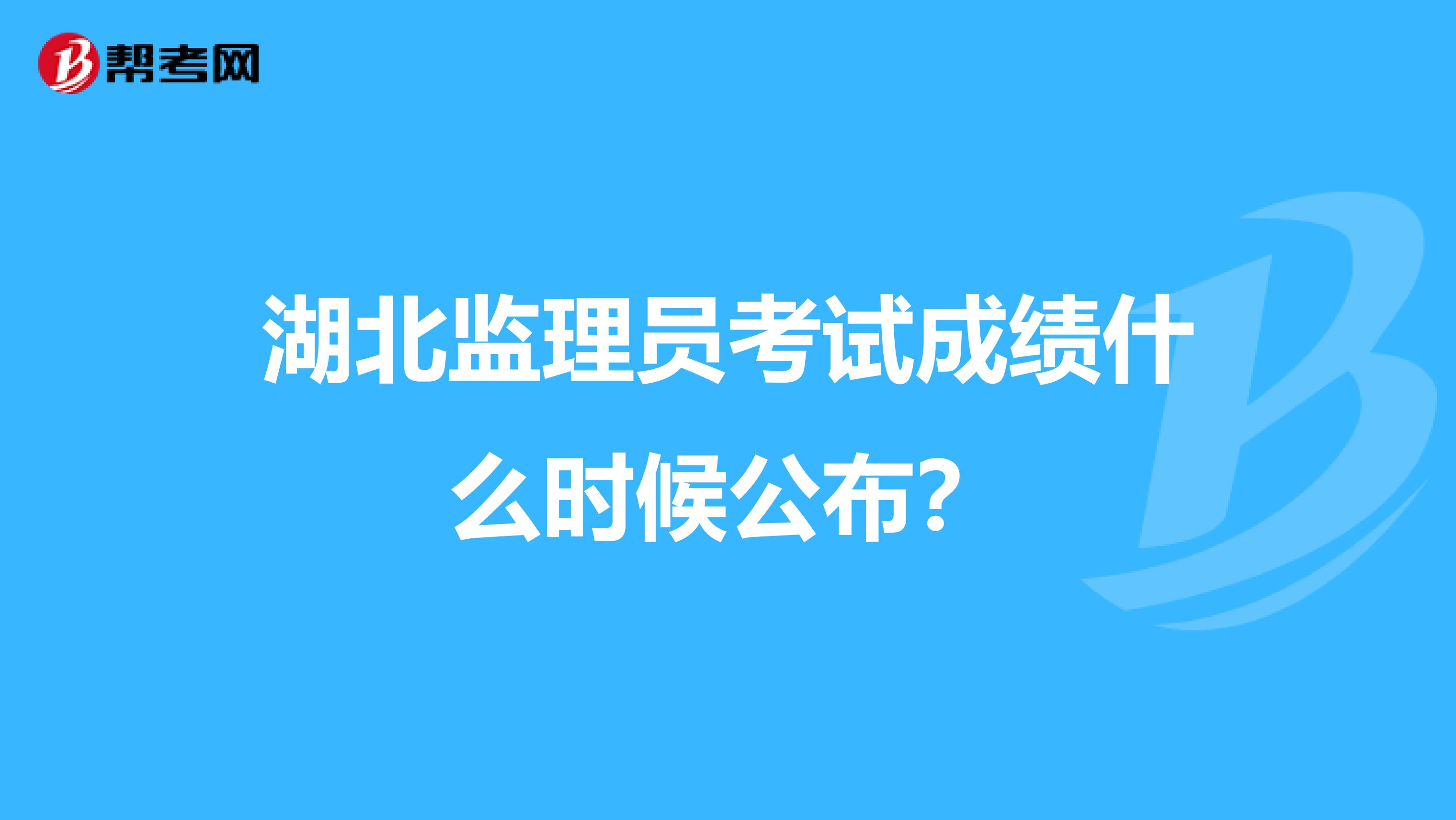 湖北监理员考试成绩什么时候公布？