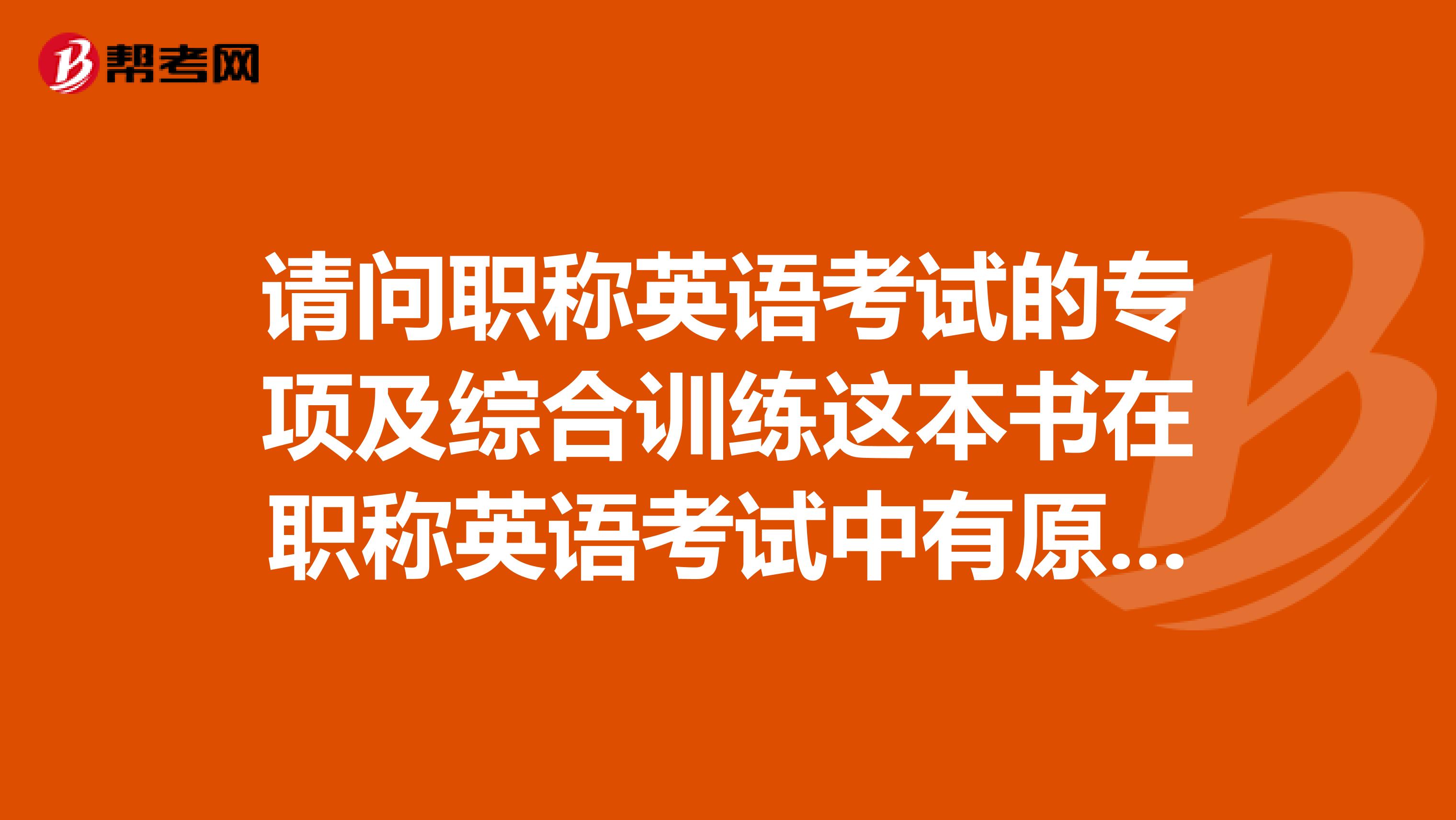 请问职称英语考试的专项及综合训练这本书在职称英语考试中有原题考吗