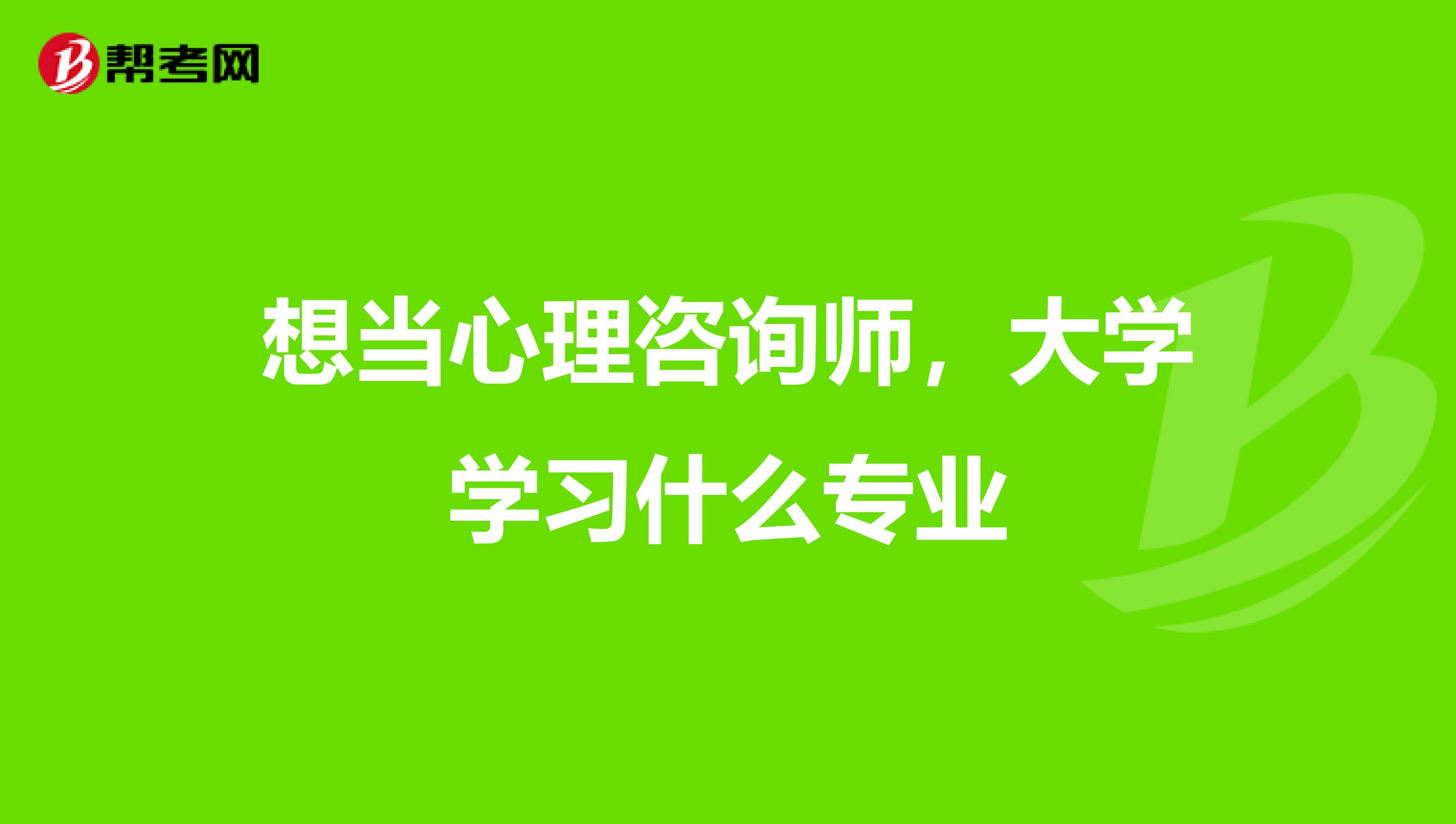 想当心理咨询师,大学学习什么专业