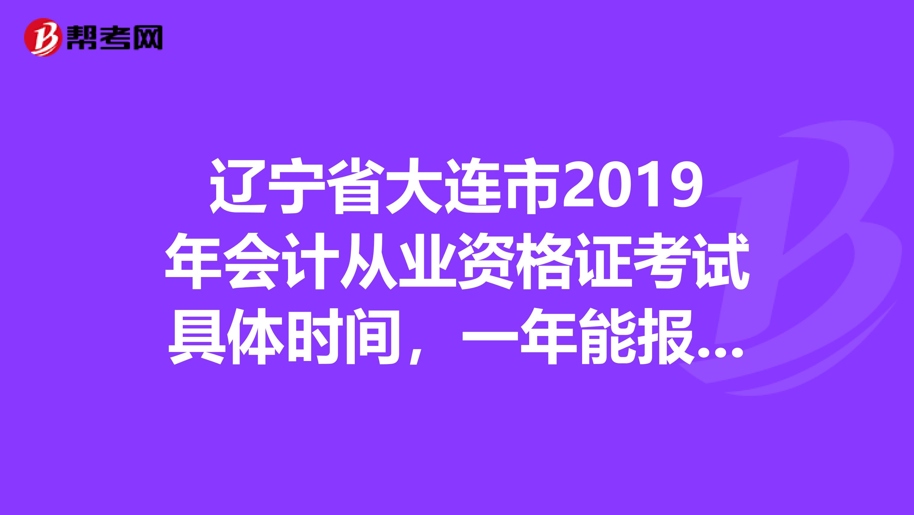 辽宁省大连市2019年会计从业资格证考试具体时间,一年能报考几次啊