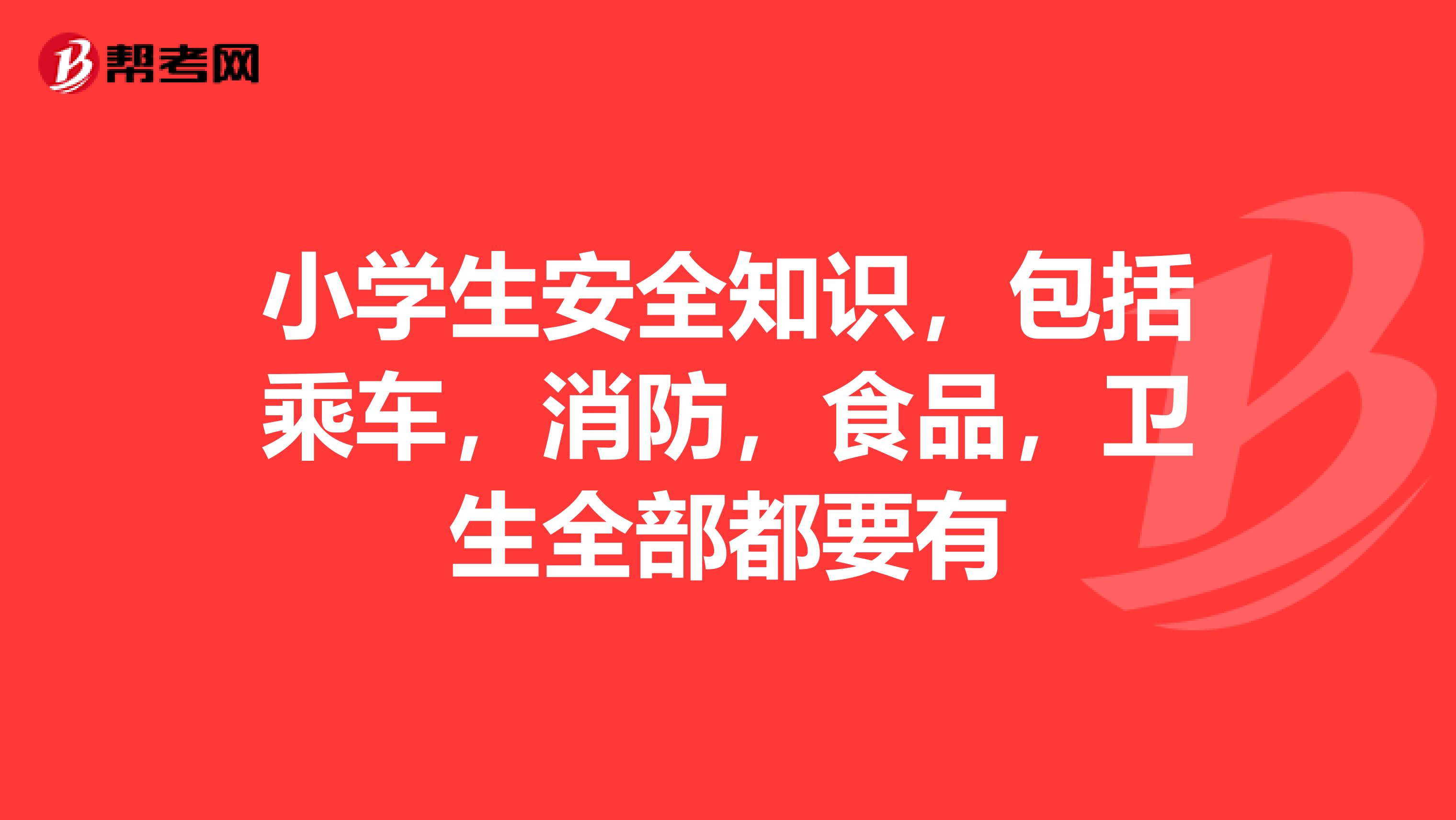 小学生安全知识，包括乘车，消防，食品，卫生全部都要有