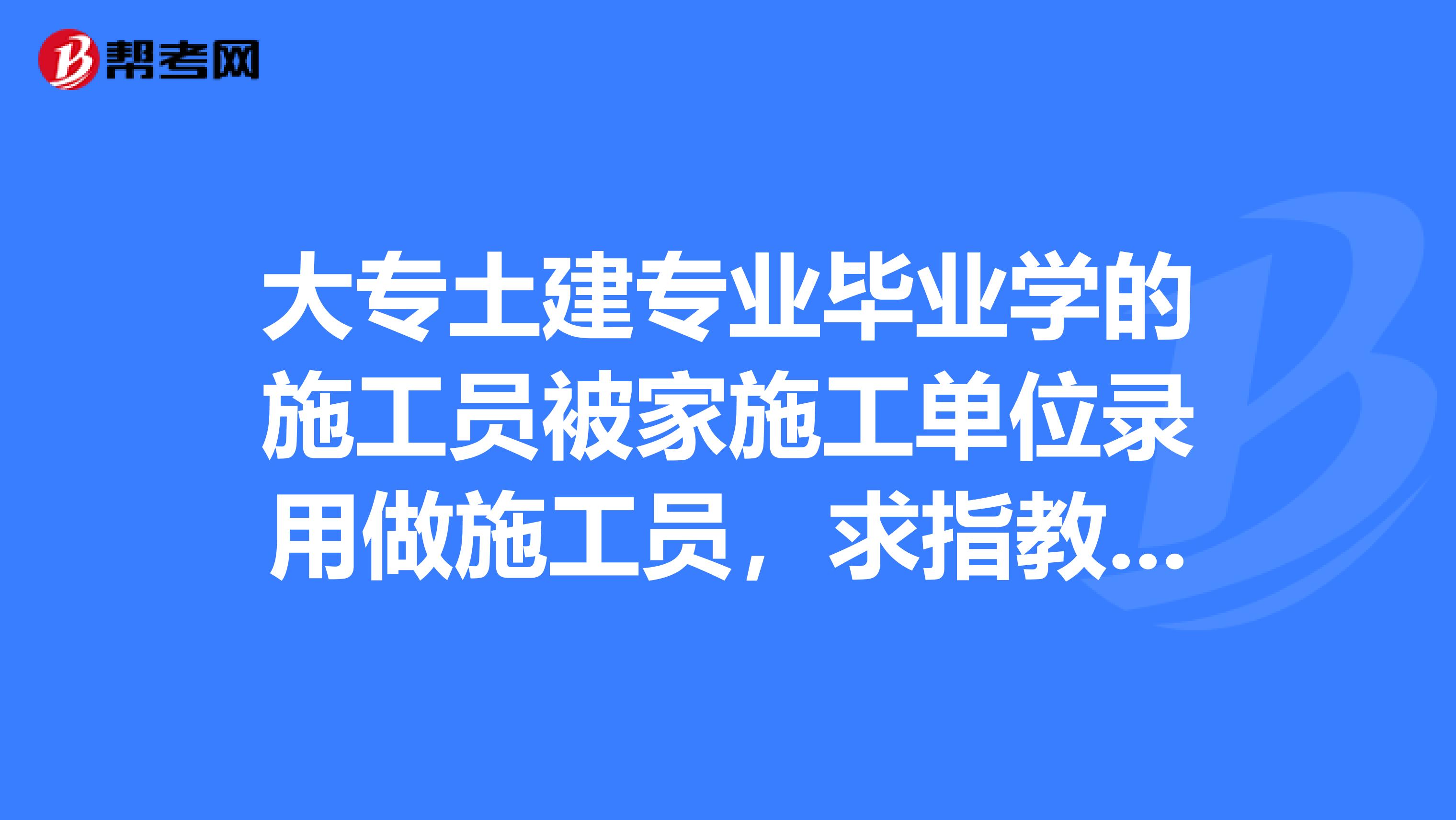 大专土建专业毕业学的施工员被家施工单位录用做施工员,求指教到了工地该如何做好一名施工员