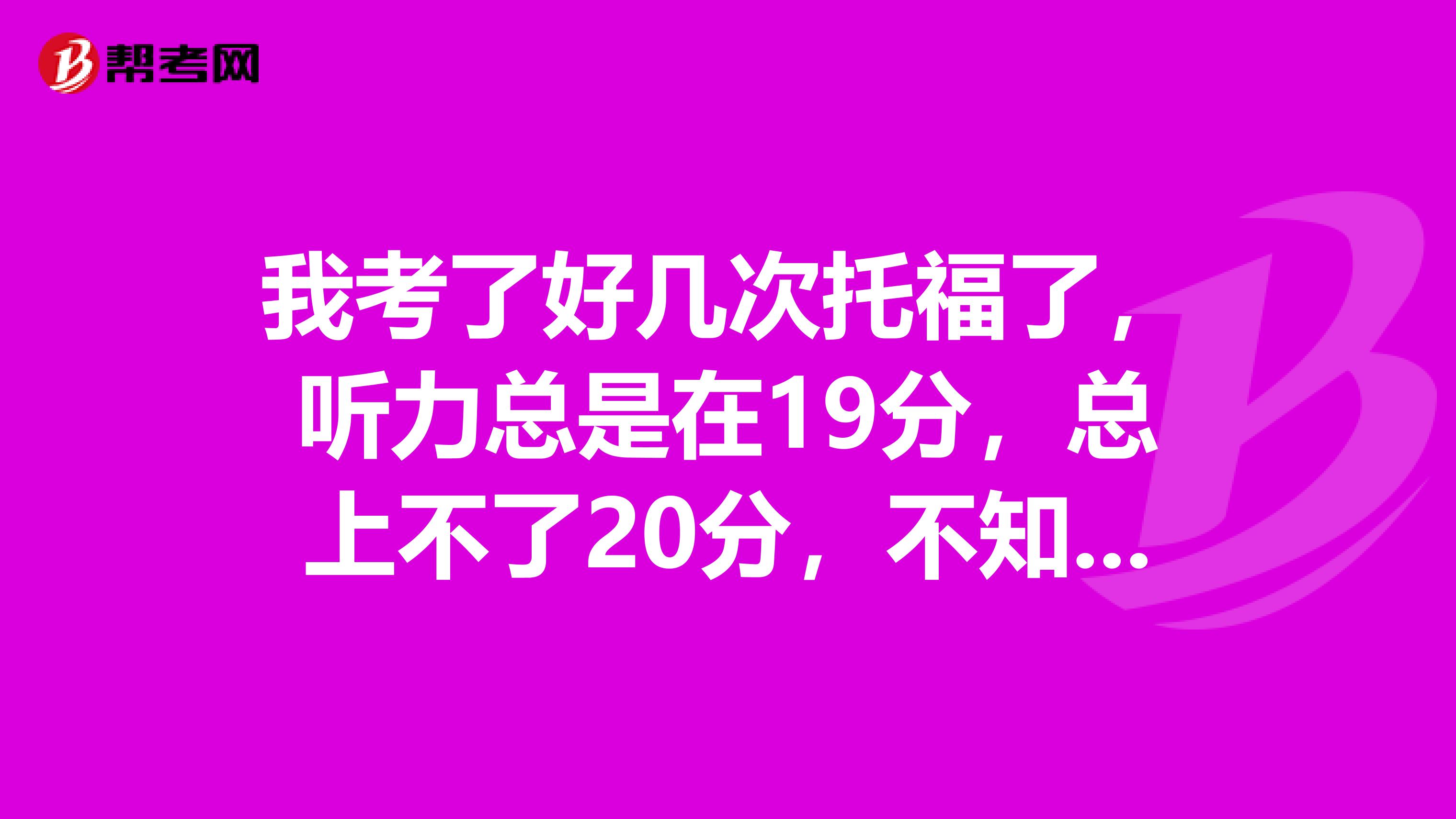 我考了好幾次托福了，聽(tīng)力總是在19分，總上不了20分，不知道為什么分?jǐn)?shù)會(huì)停滯不前呢？
