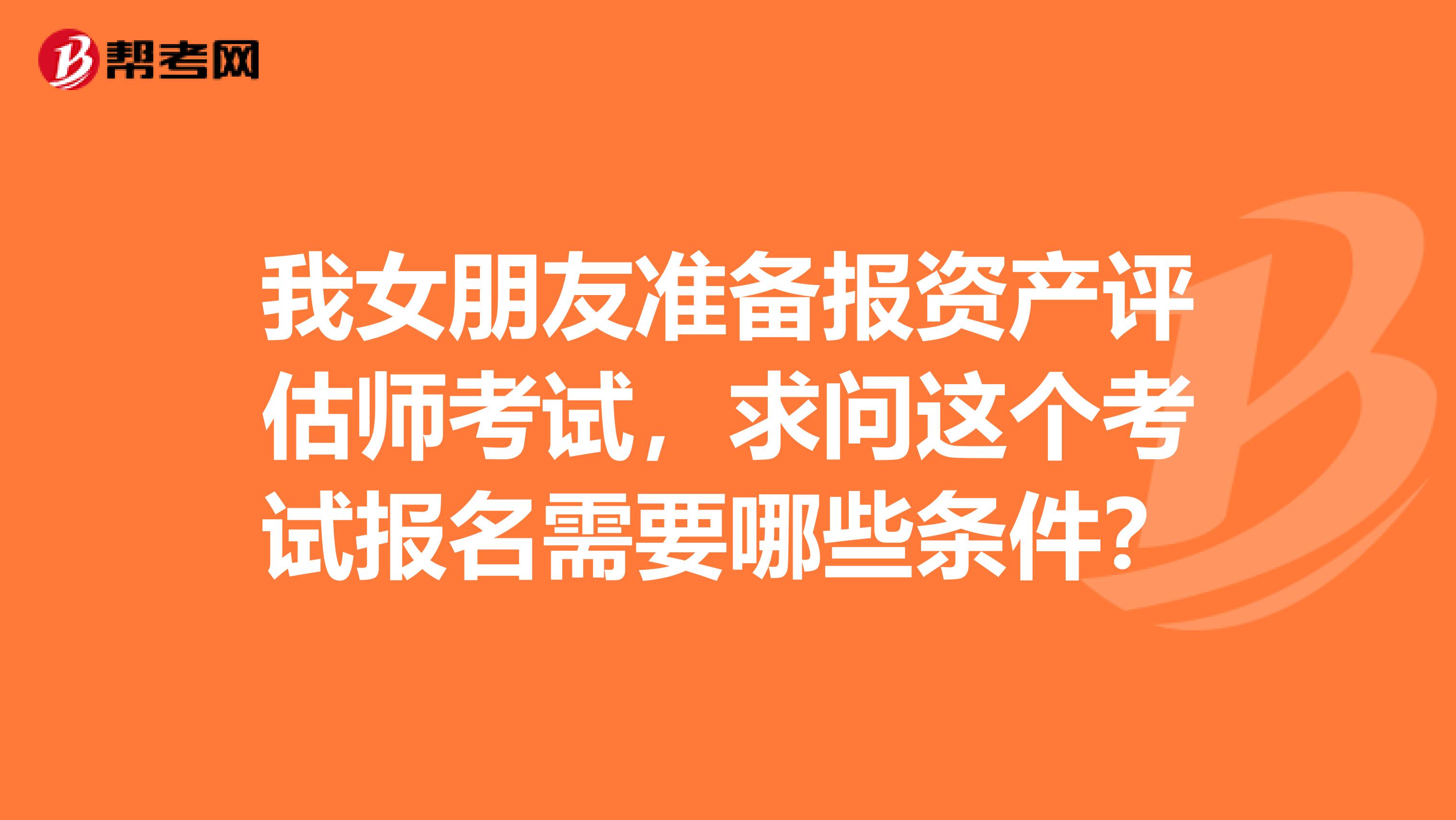 我女朋友准备报资产评估师考试,求问这个考试报名需要哪些条件?