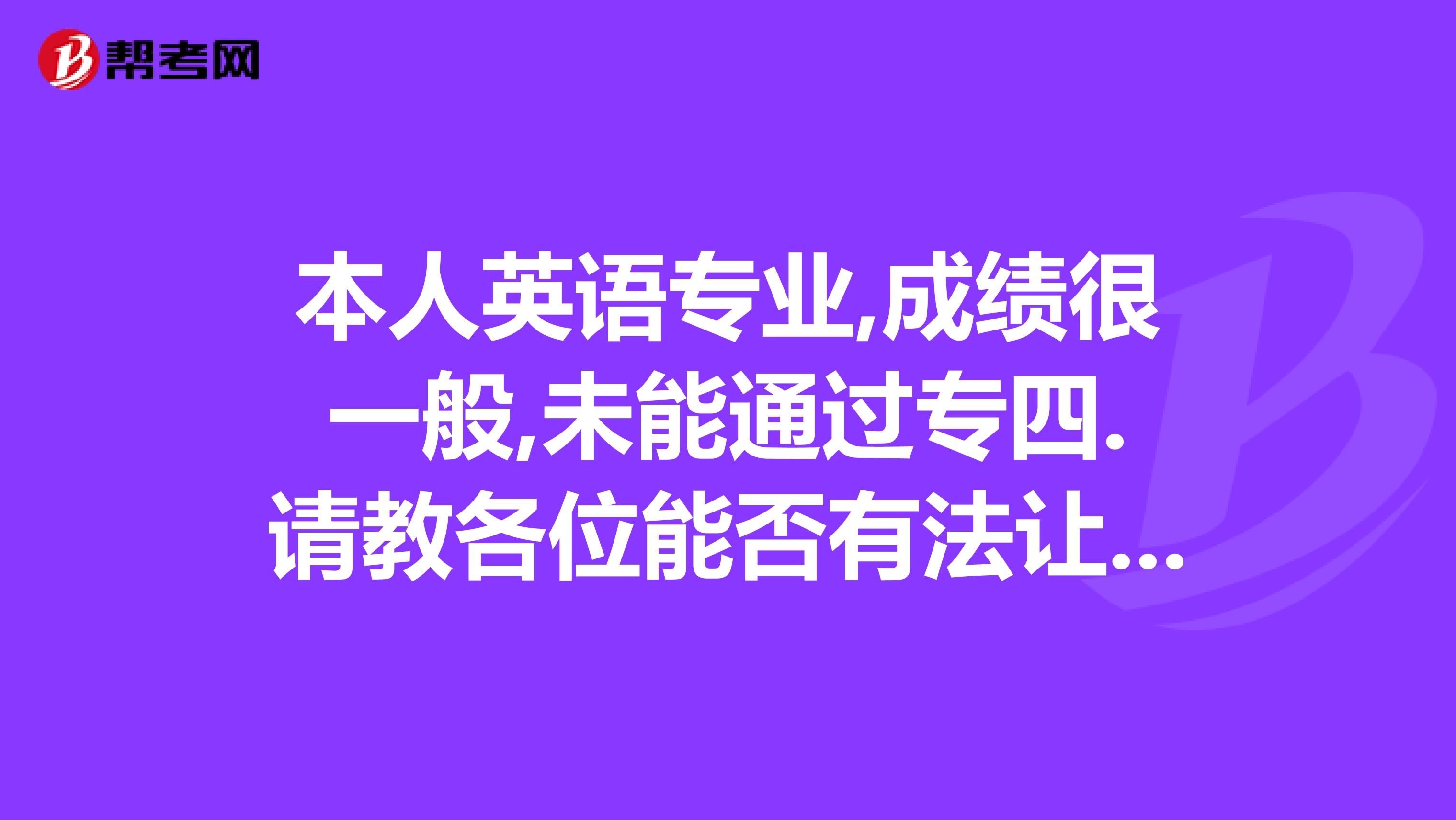 本人英語專業,成績很一般,未能通過專四.請教各位能否有法讓我提高水平通過專四甚至專八