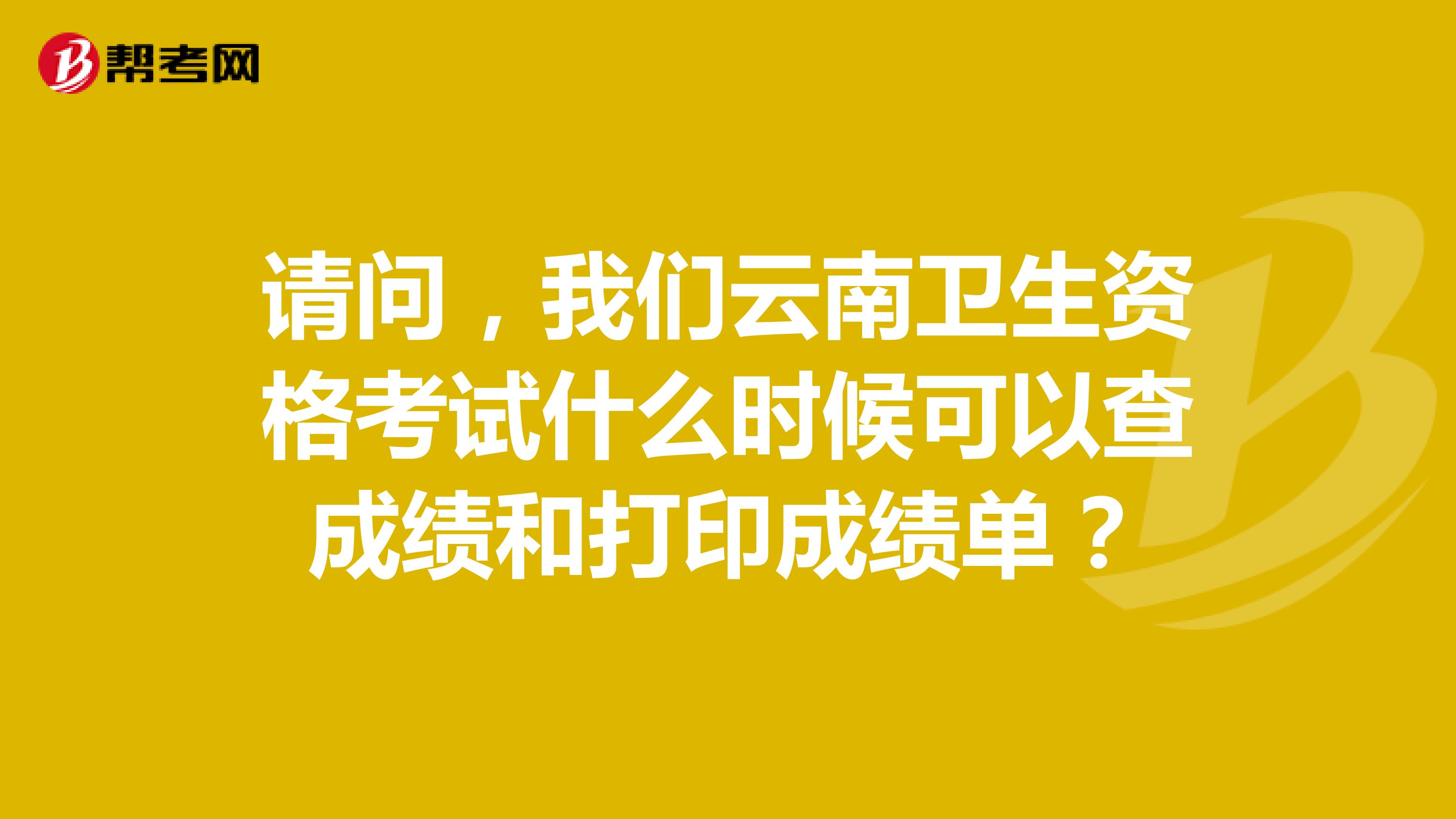 请问,我们云南卫生资格考试什么时候可以查成绩和打印成绩单?
