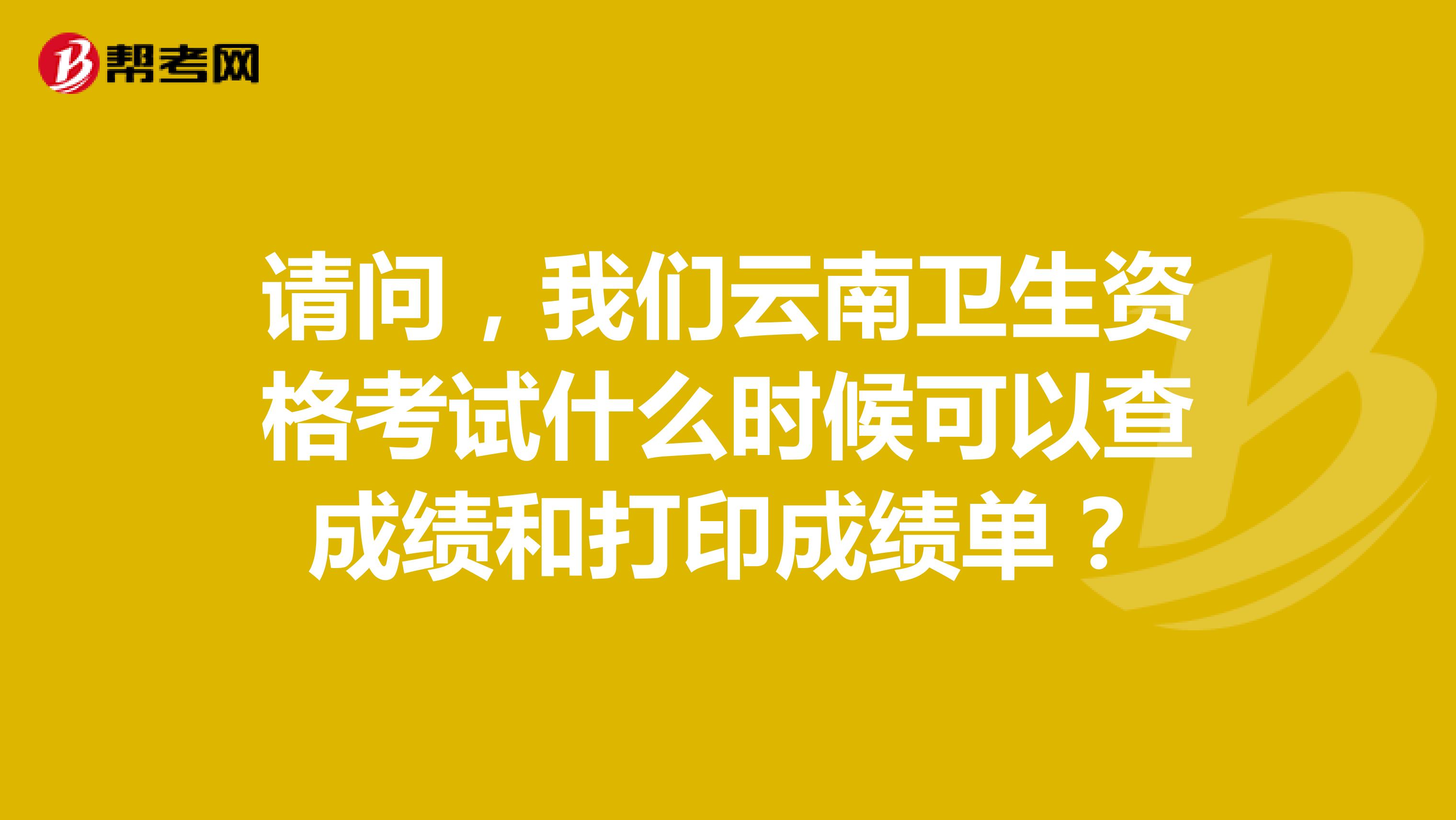 请问，我们云南卫生资格考试什么时候可以查成绩和打印成绩单？