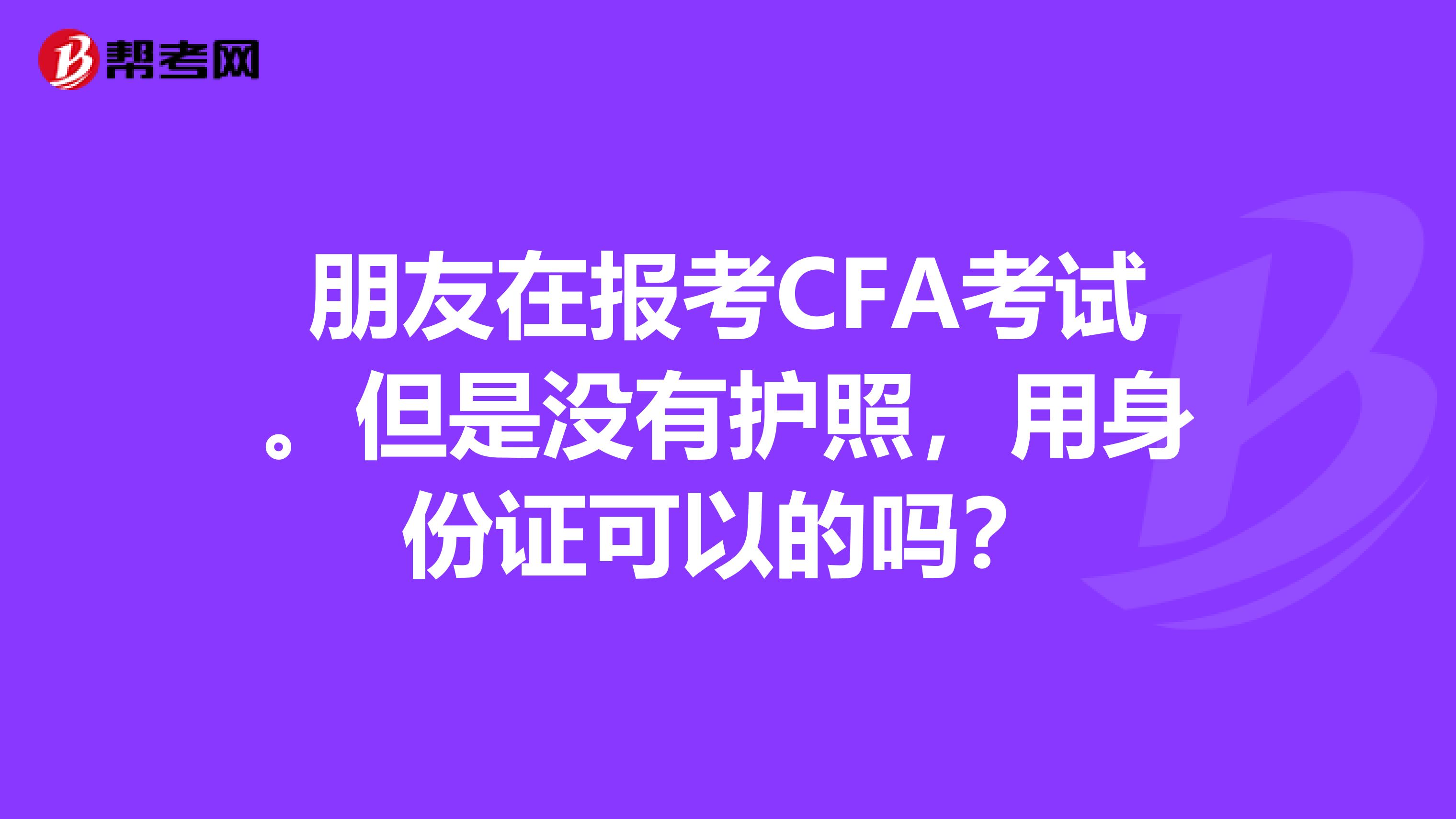 朋友在报考CFA考试。但是没有护照,用身份证可以的吗?