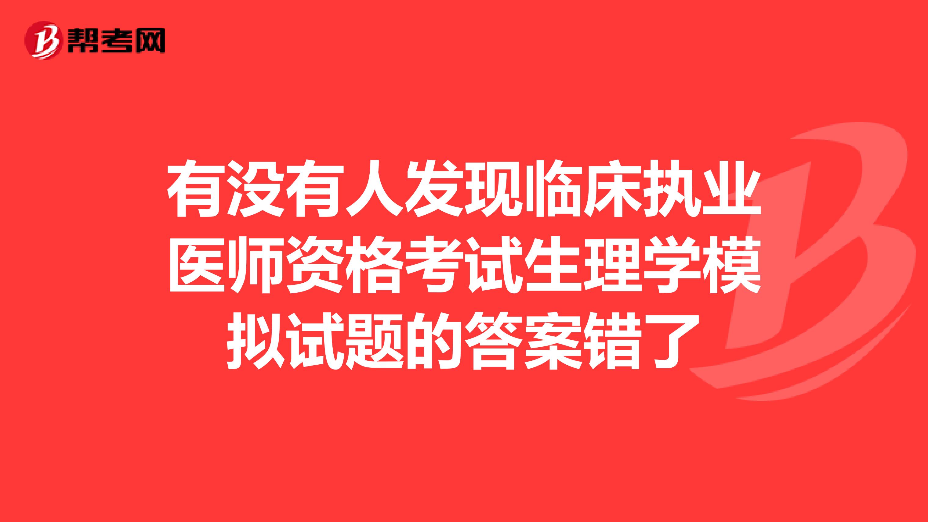 有没有人发现临床执业医师资格考试生理学模拟试题的答案错了