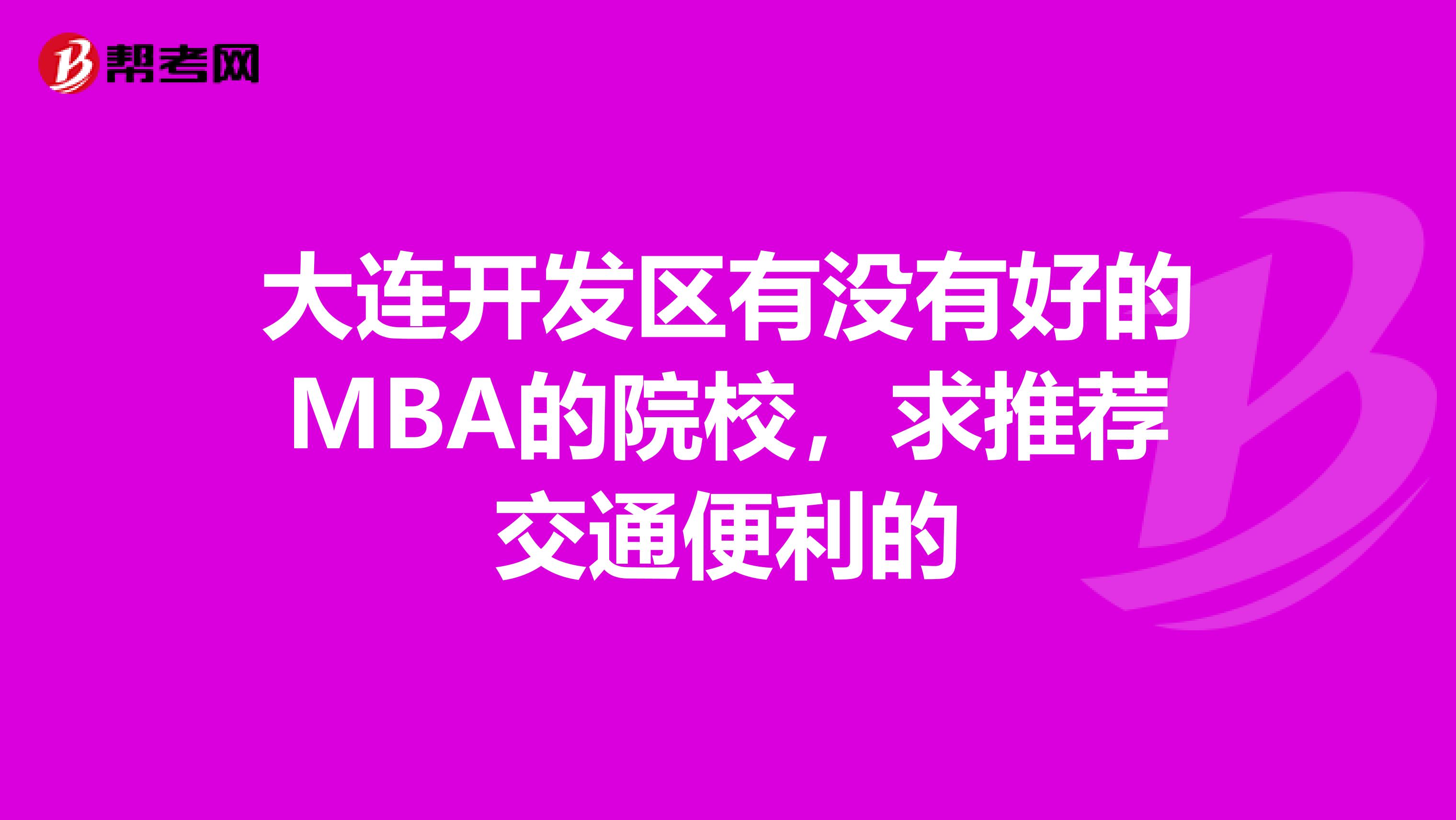 大連開發(fā)區(qū)有沒有好的MBA的院校,求推薦交通便利的