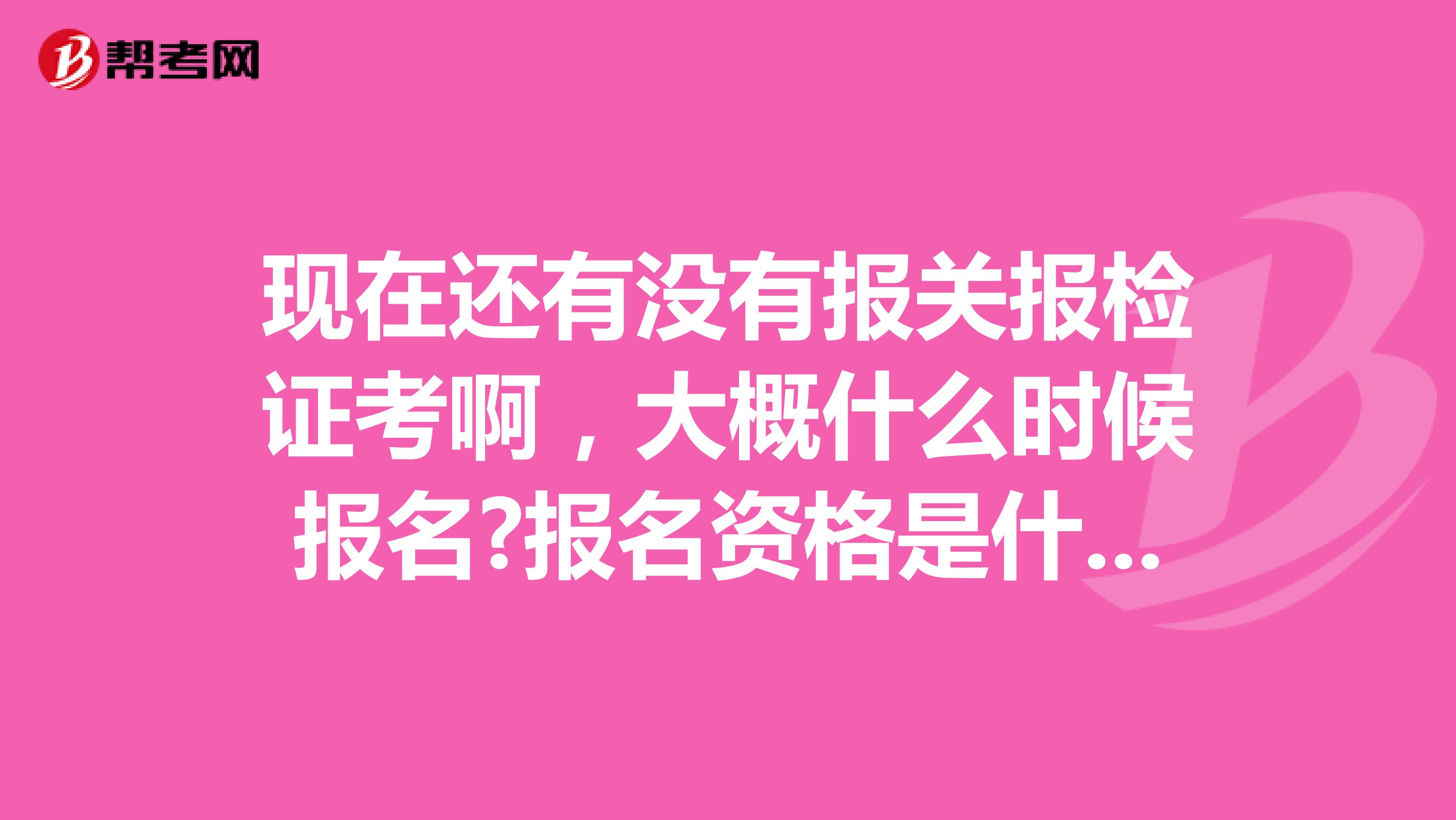 现在还有没有报关报检证考啊,大概什么时候报名?报名资格是什么?考试内容是什么?谢谢了 南京的