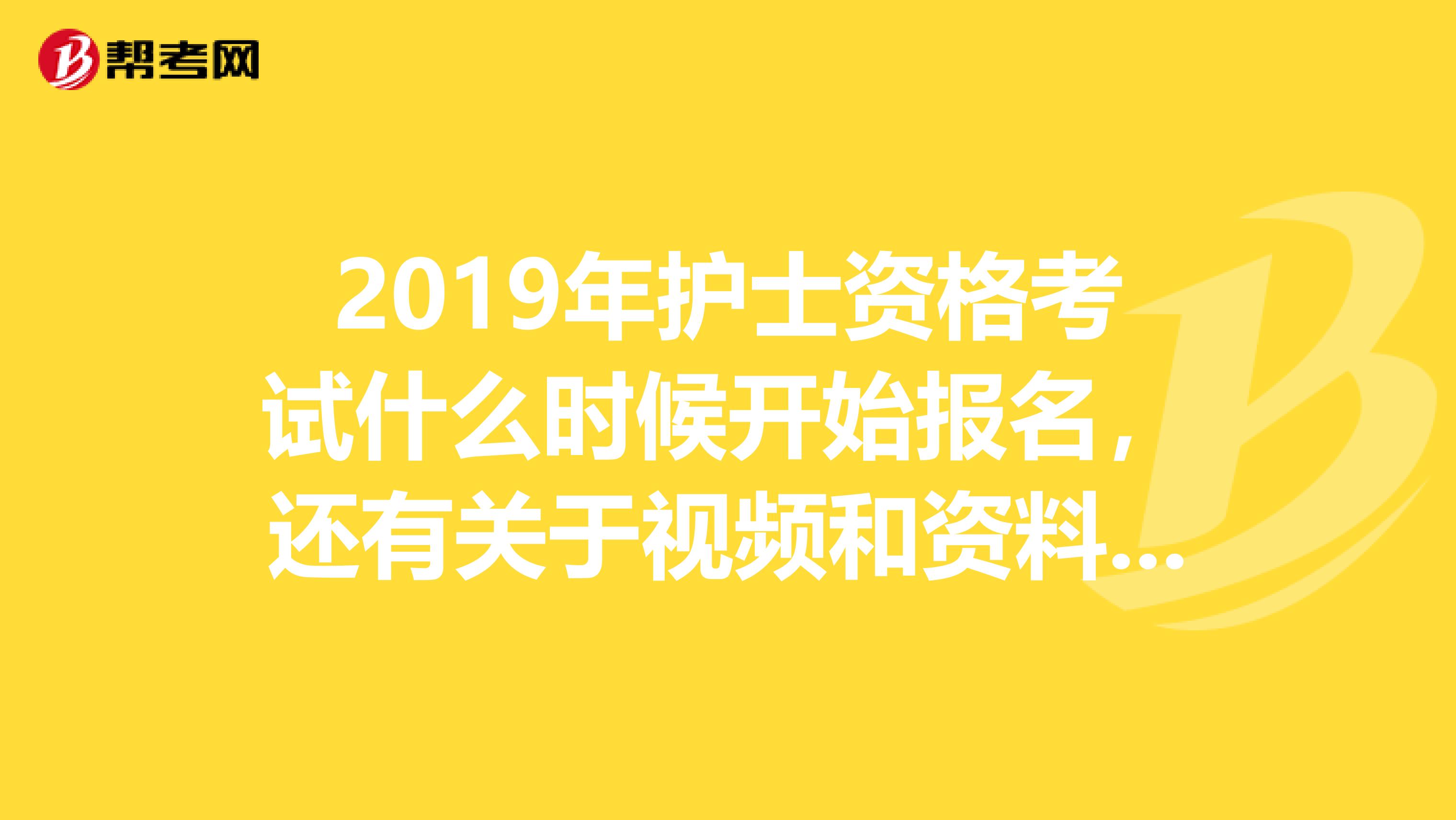 2019年護士資格考試什么時候開始報名,還有關于視頻和資料的問題