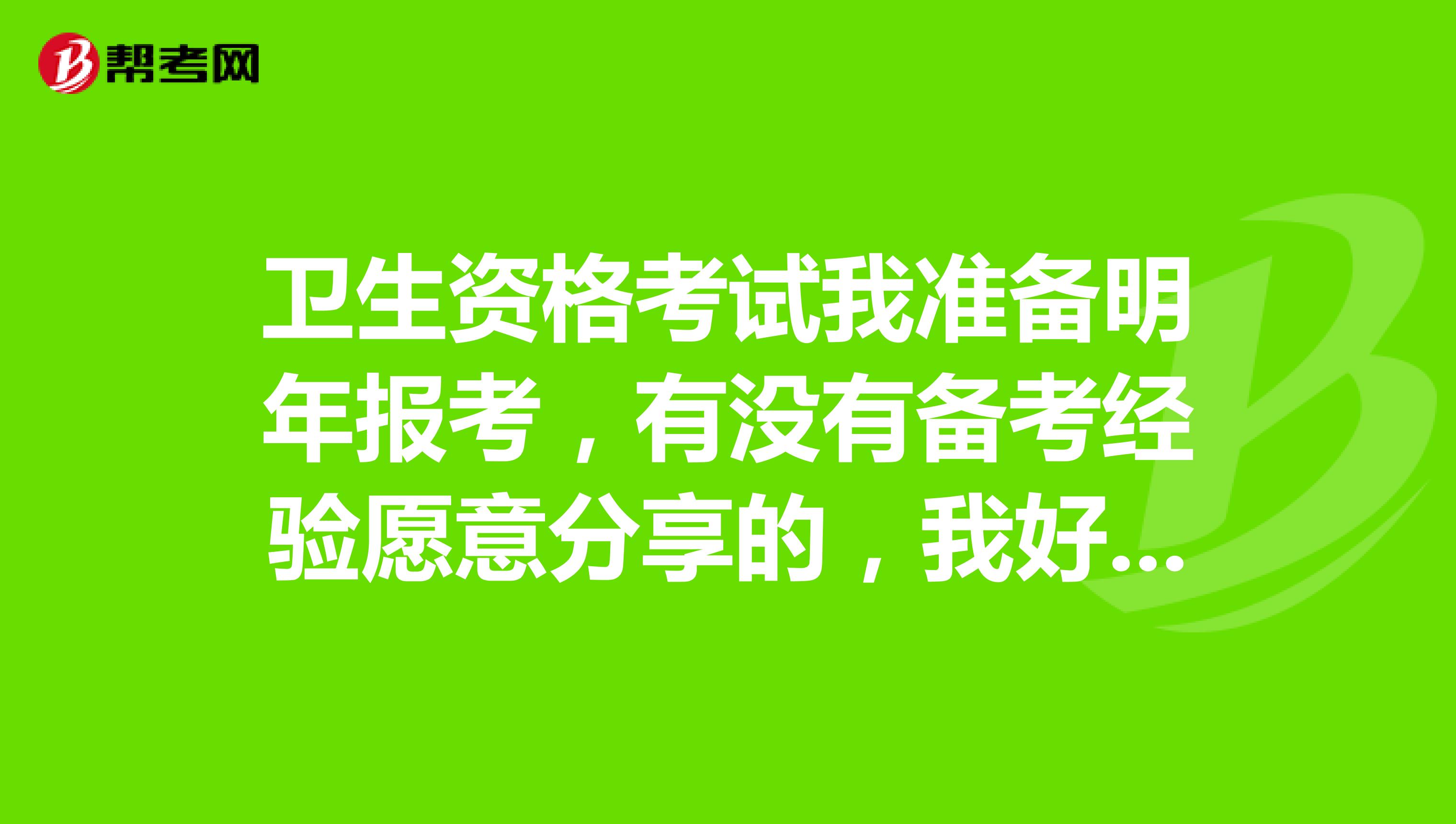 卫生资格考试我准备明年报考，有没有备考经验愿意分享的，我好提前做好准备。谢谢大家