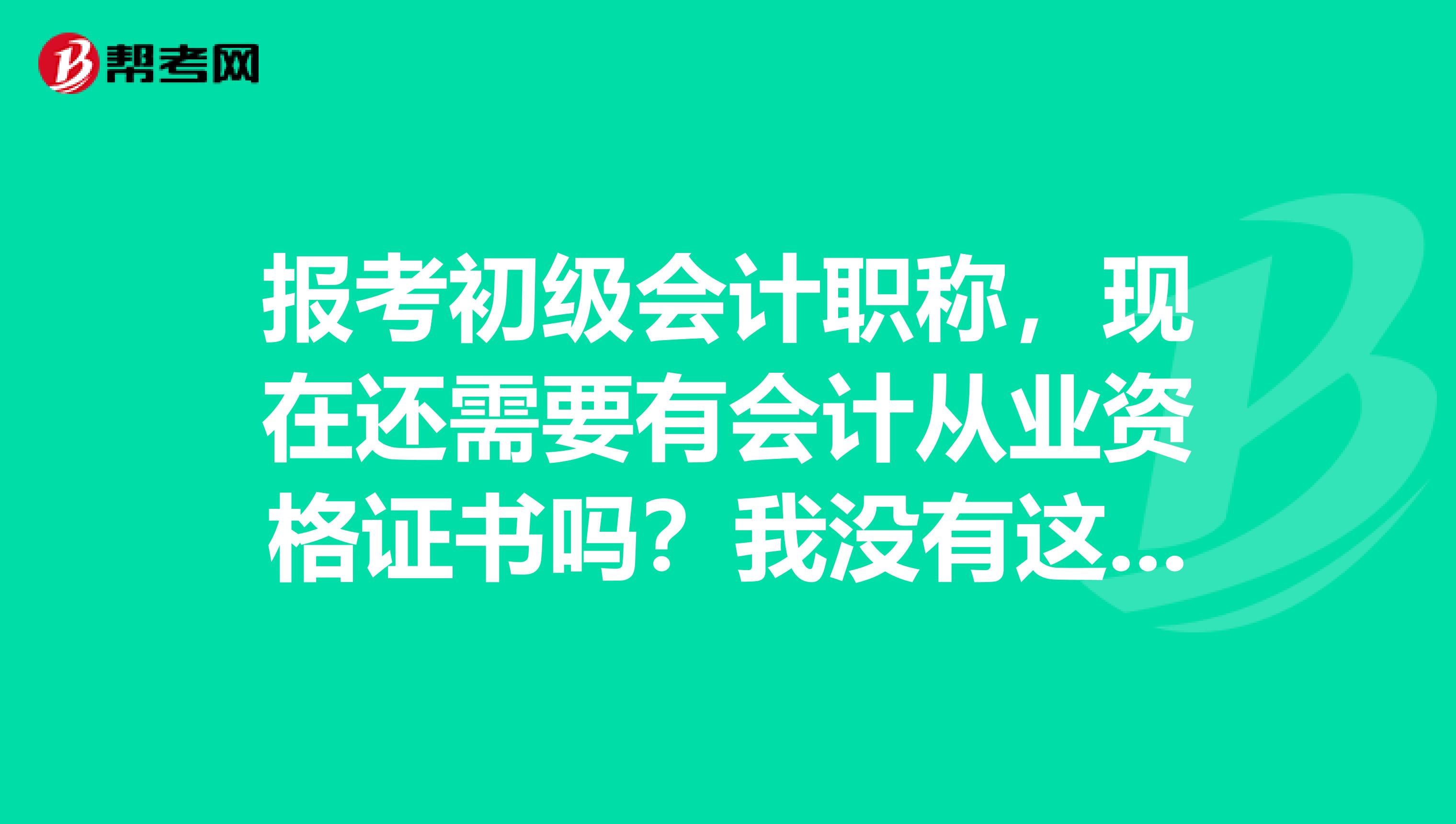 报考初级会计职称，现在还需要有会计从业资格证书吗？我没有这个证