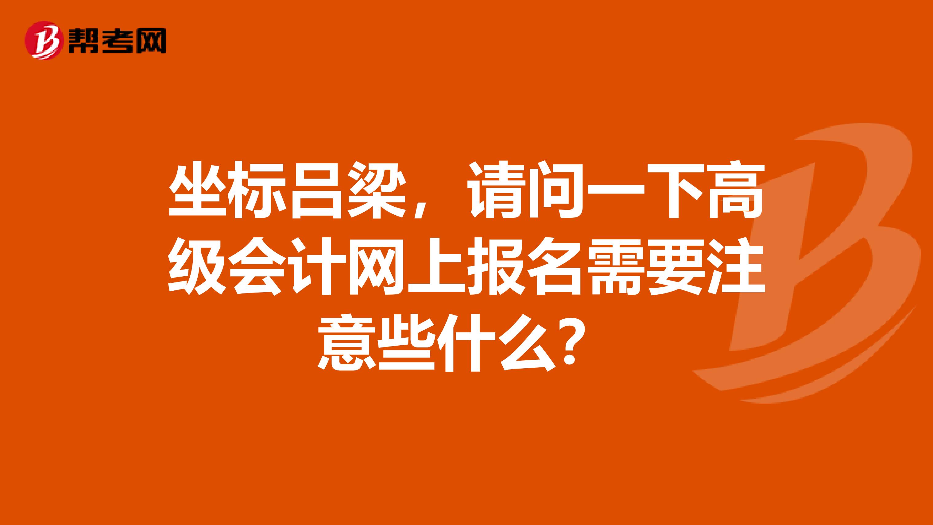 坐标吕梁，请问一下高级会计网上报名需要注意些什么？