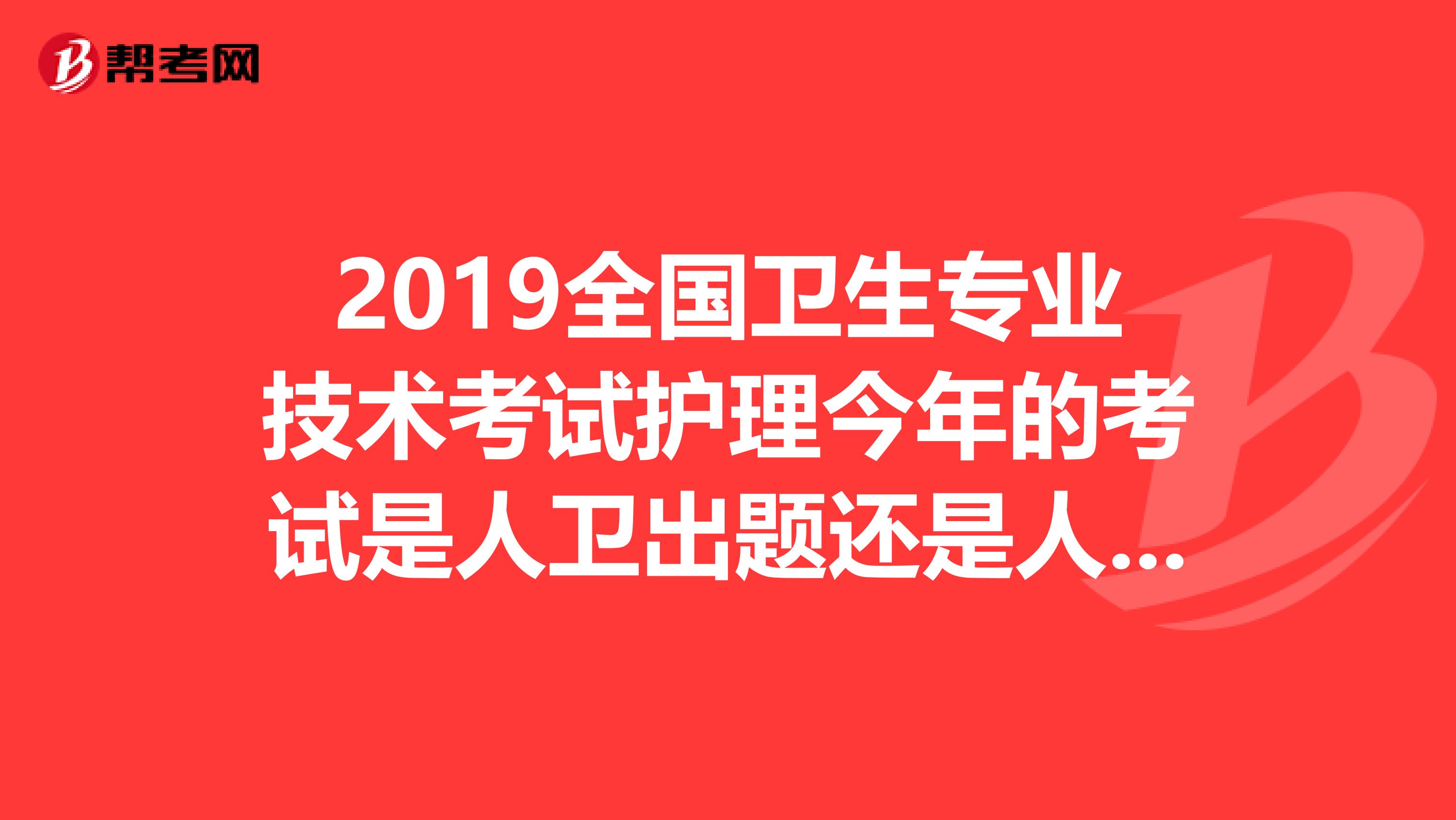 2019全国卫生专业技术考试护理今年的考试是人卫出题还是人军出题？懂行的回答