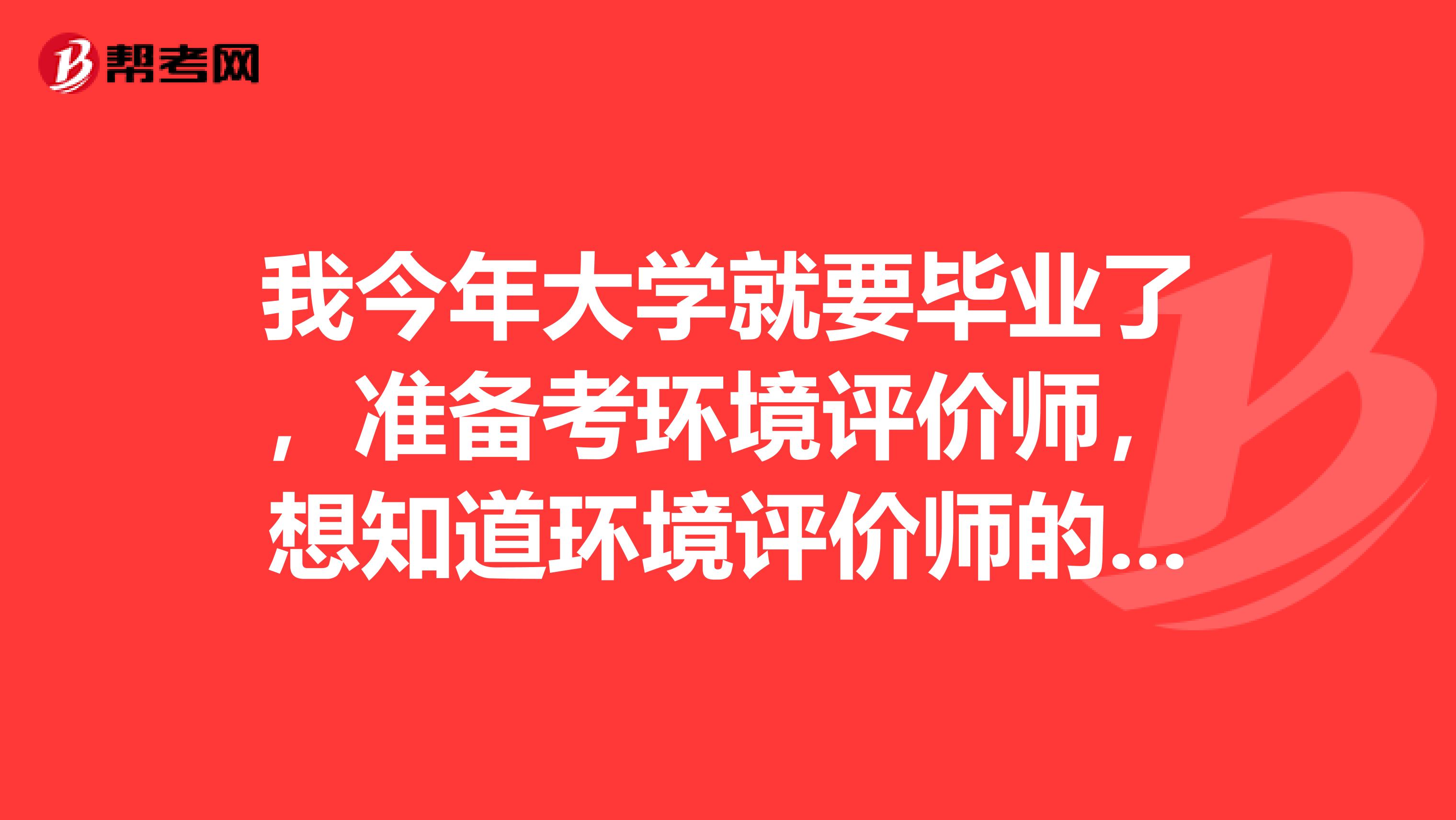 我今年大学就要毕业了,准备考环境评价师,想知道环境评价师的资格考试,有谁能告诉我吗?