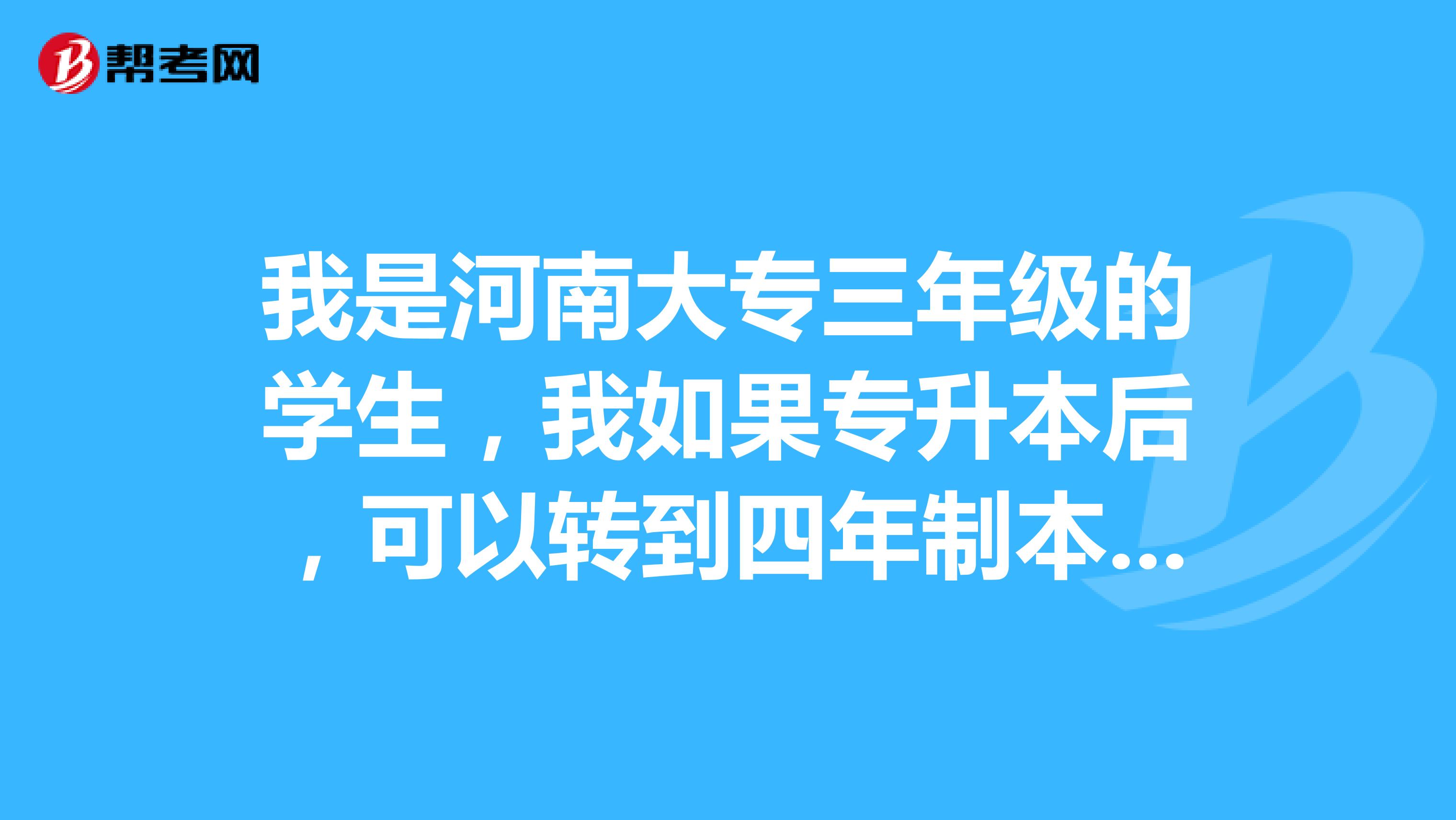 我是河南大专三年级的学生,我如果专升本后,可以转到四年制本科三年级吗?