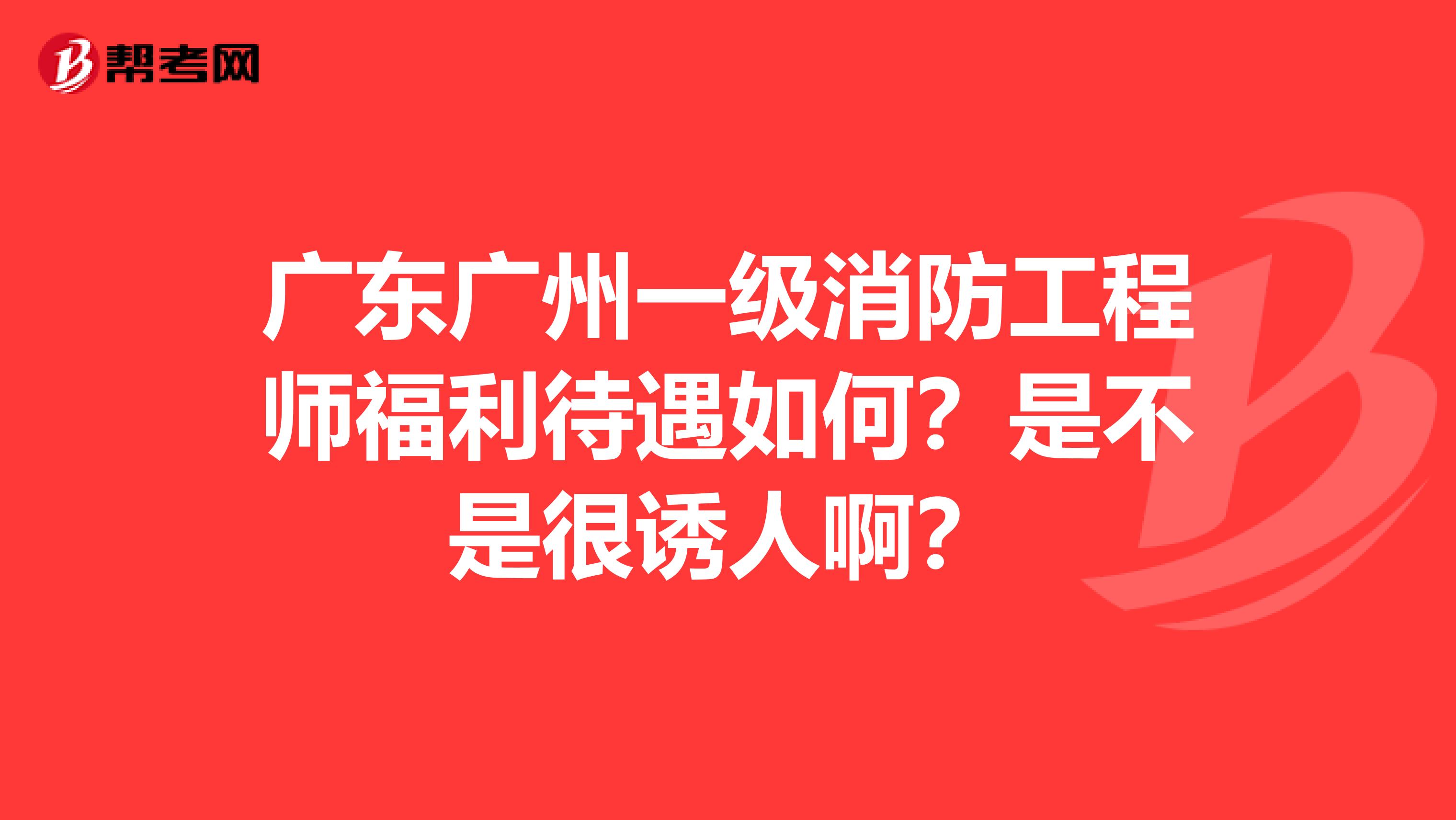 广东广州一级消防工程师福利待遇如何?是不是很诱人啊?