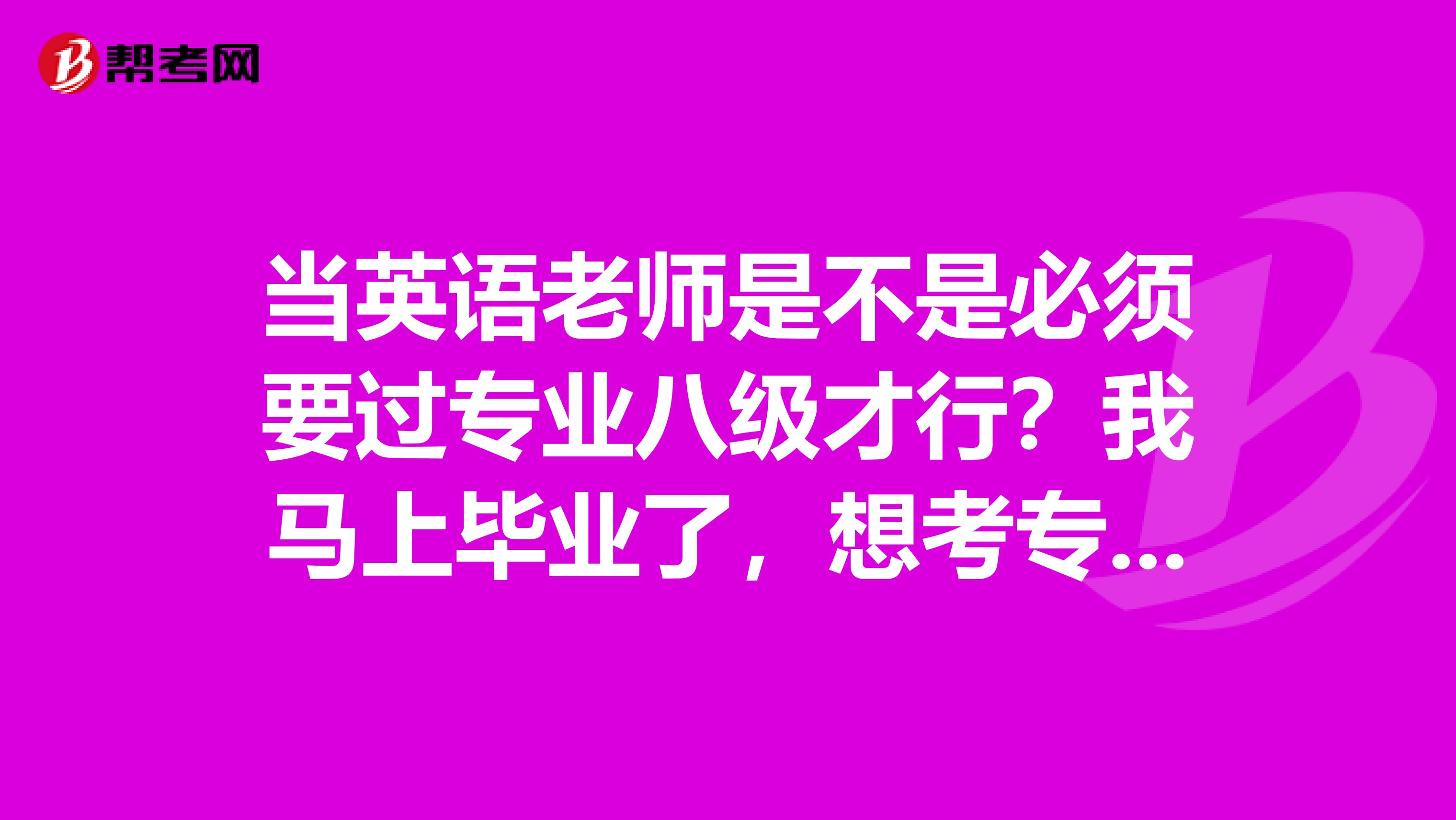 当英语老师是不是必须要过专业八级才行?我马上毕业了,想考专八了