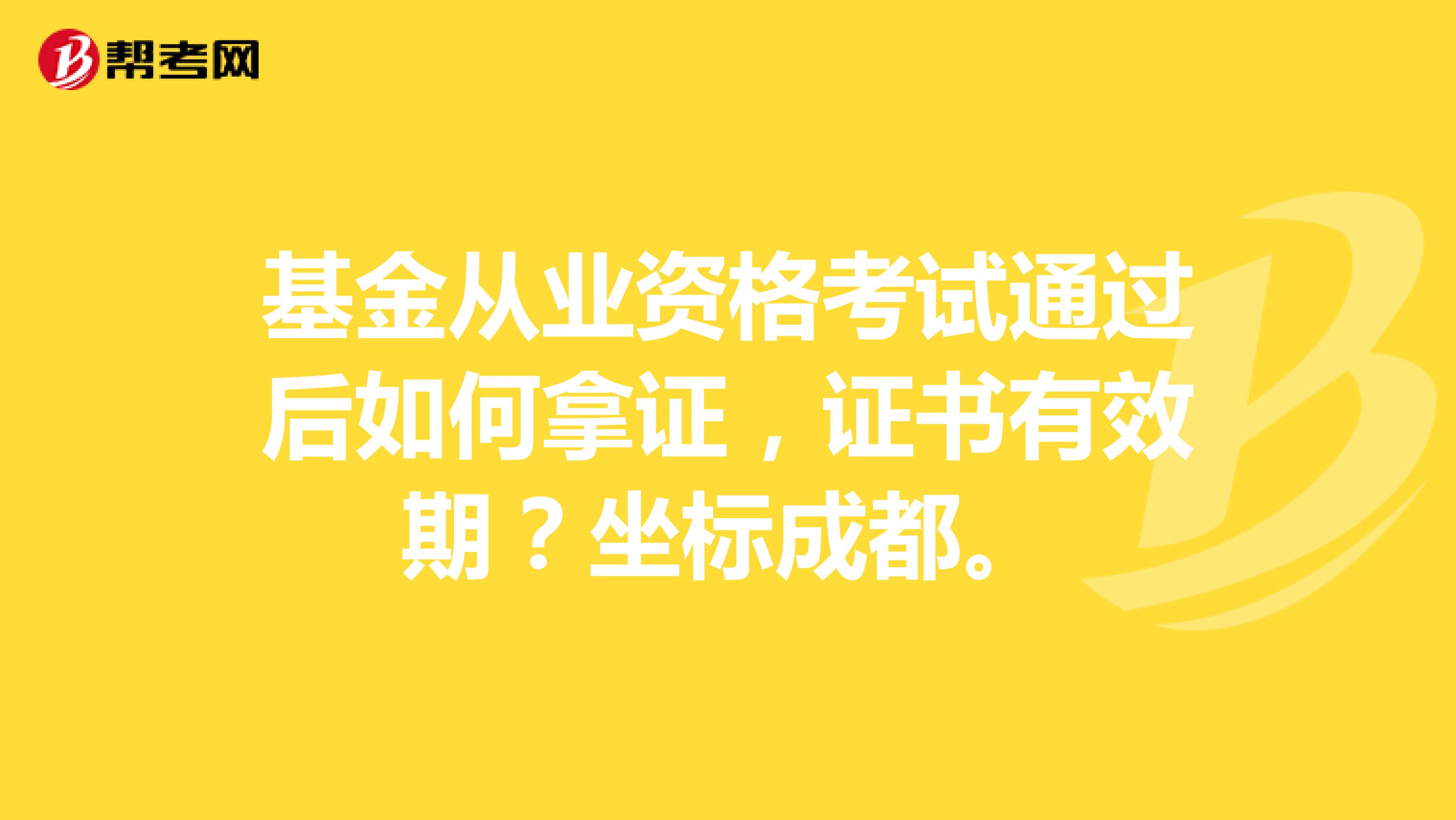 基金从业资格考试通过后如何拿证，证书有效期？坐标成都。