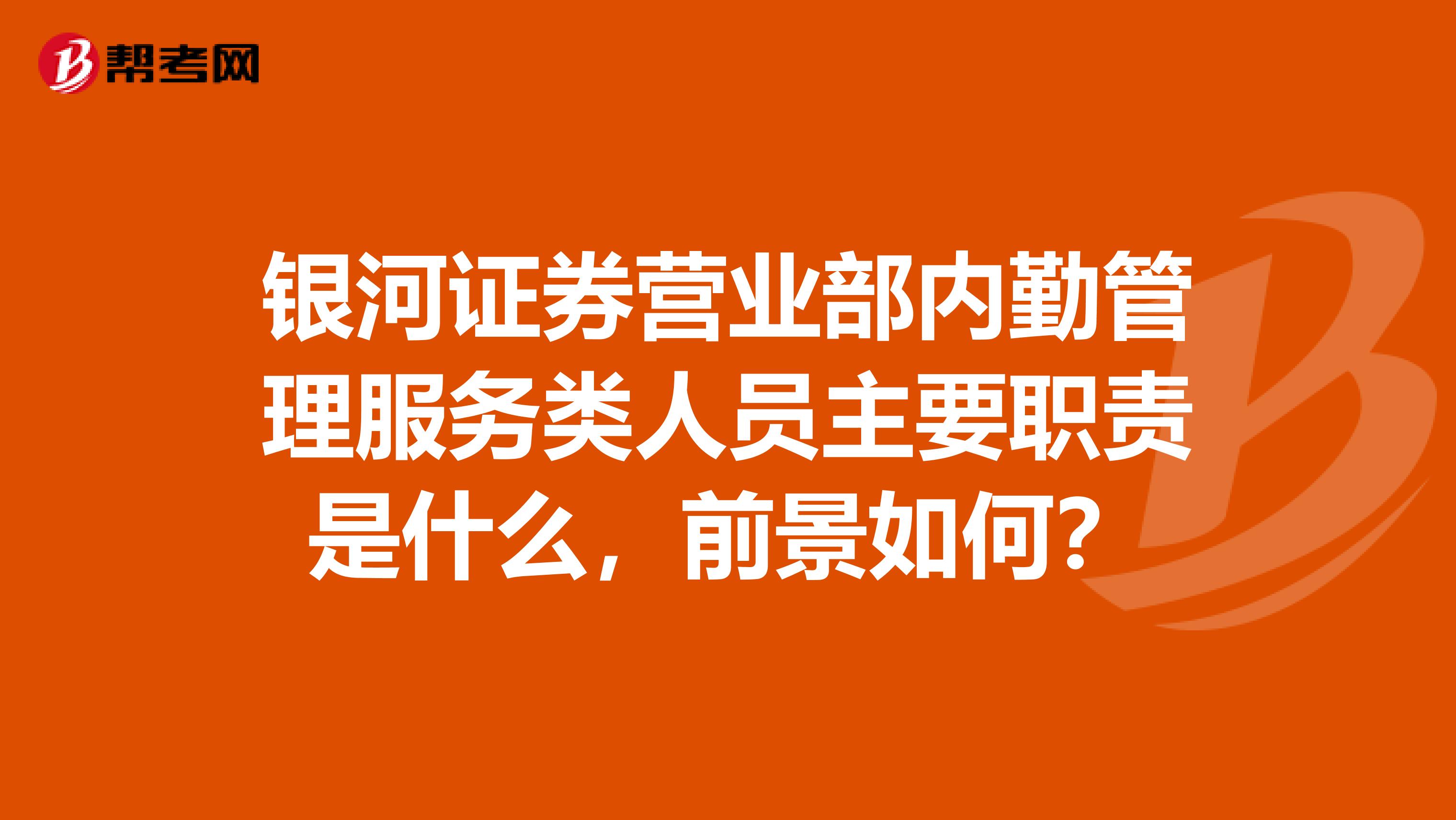 银河证券营业部内勤管理服务类人员主要职责是什么，前景如何？