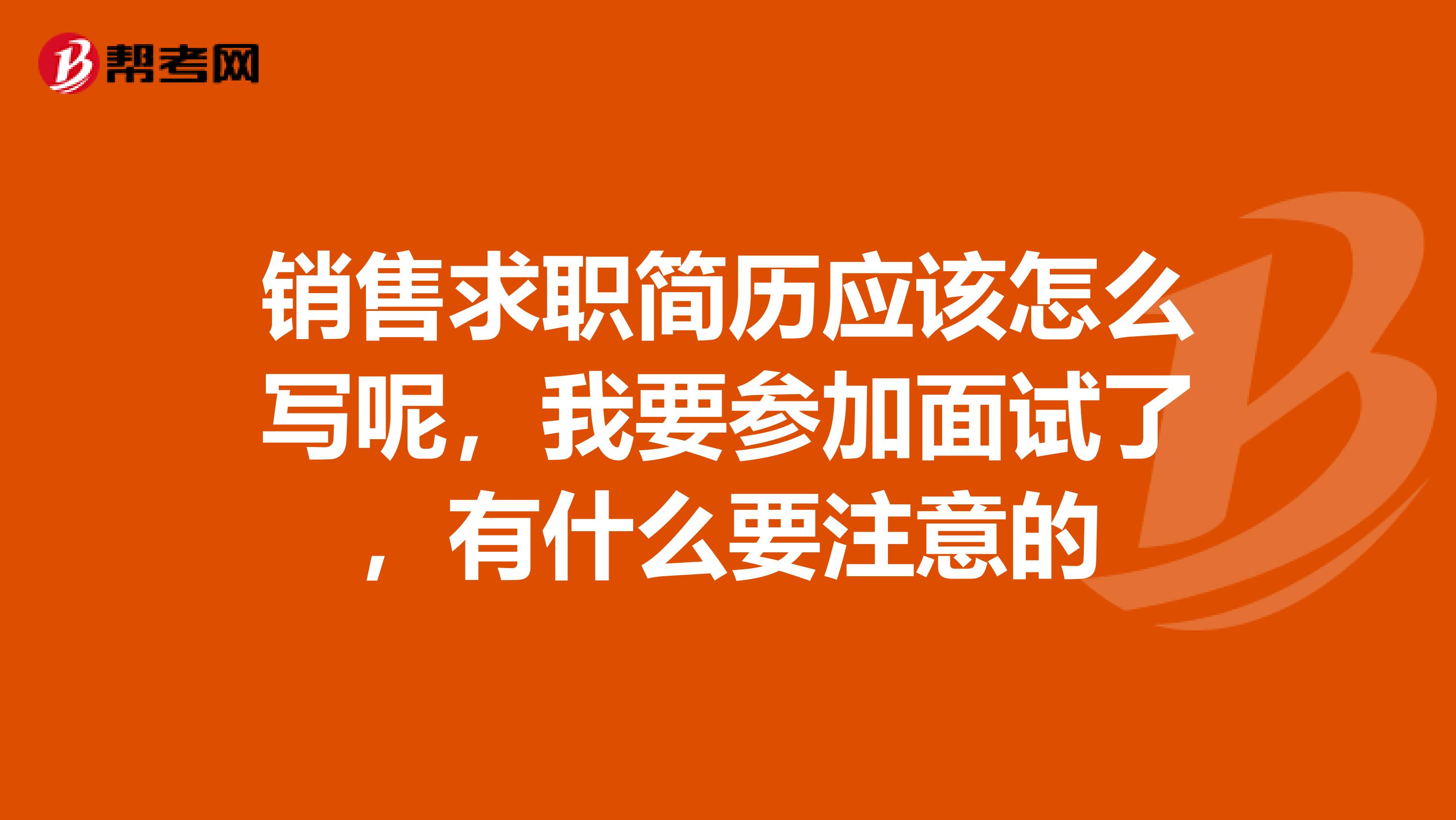 销售求职简历应该怎么写呢，我要参加面试了，有什么要注意的