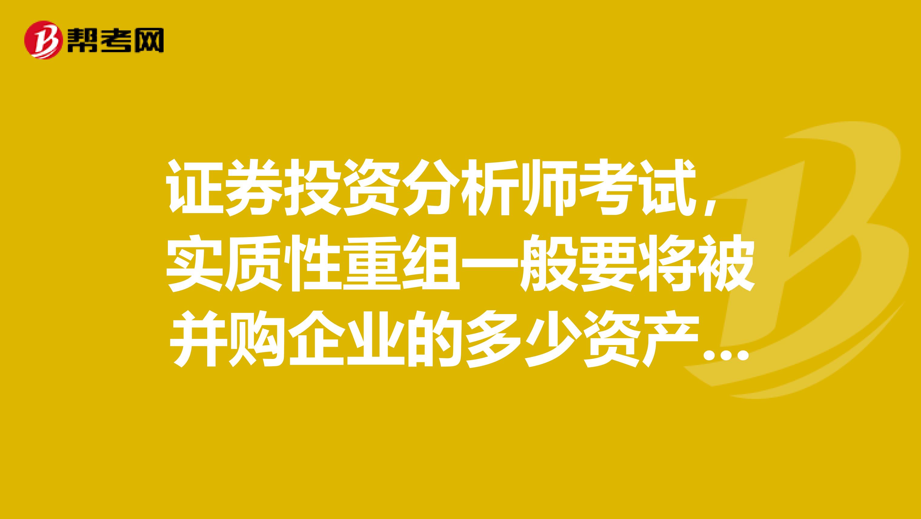 证券投资分析师考试，实质性重组一般要将被并购企业的多少资产于并购企业的资产进行置换？