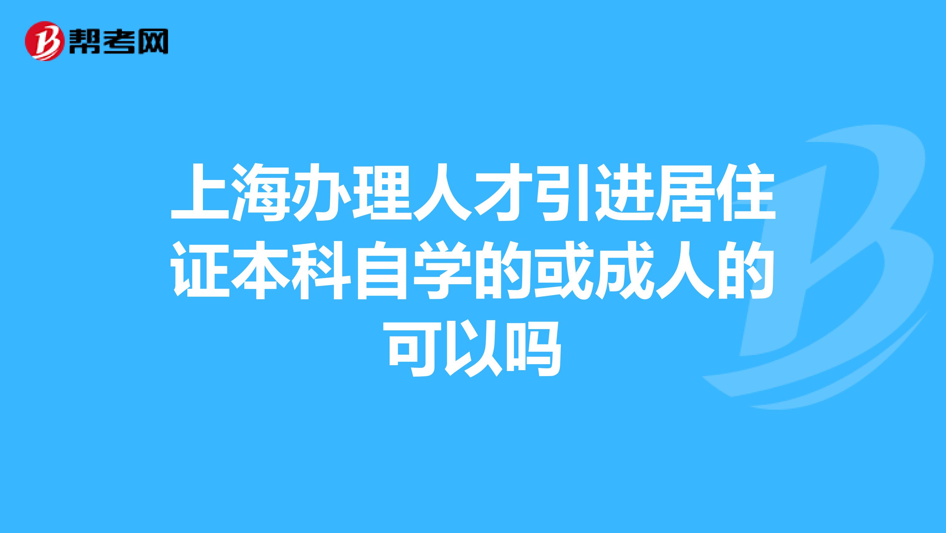 上海办理人才引进居住证本科自学的或成人的可以吗