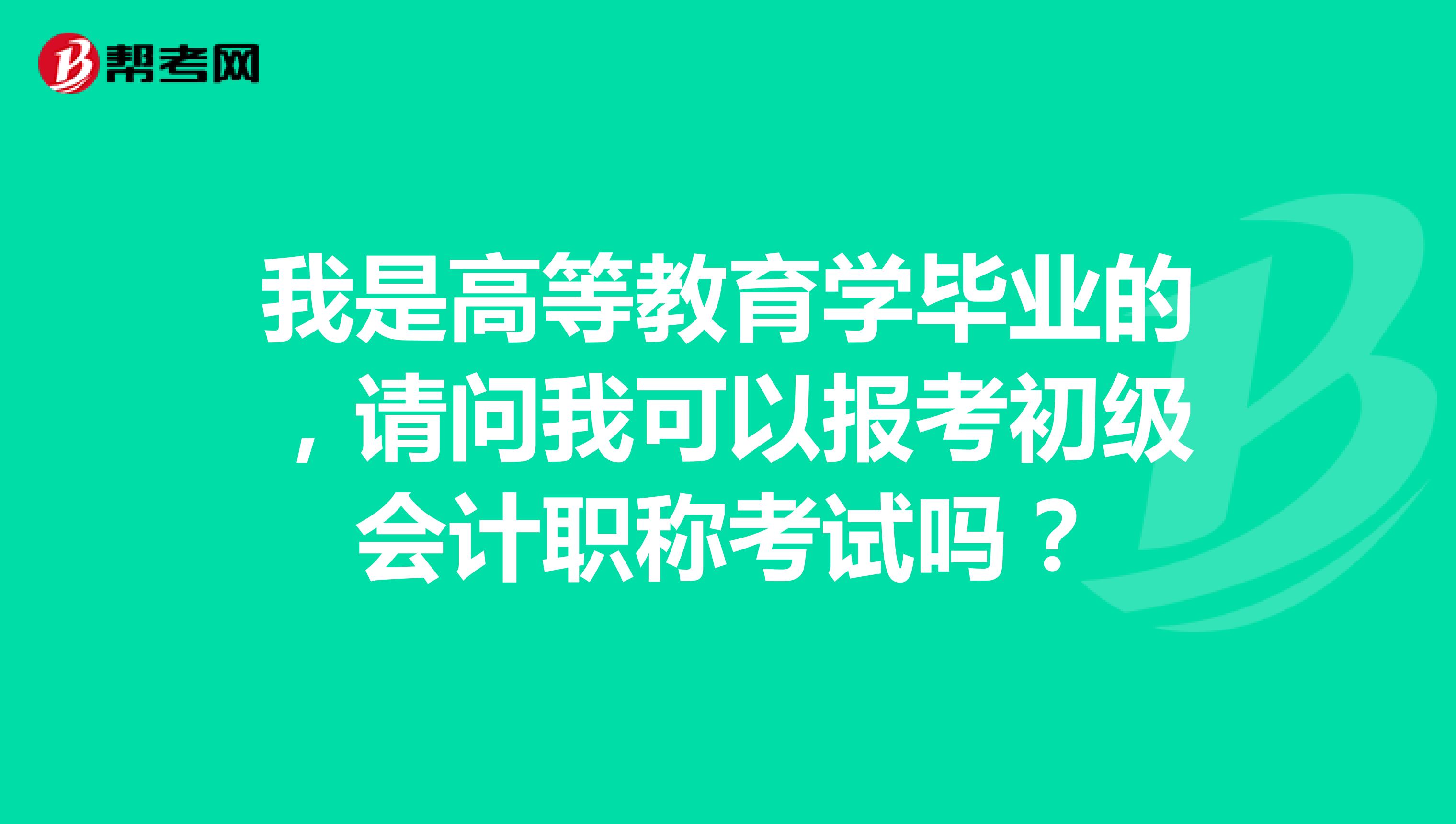 我是高等教育学毕业的,请问我可以报考初级会计职称考试吗?