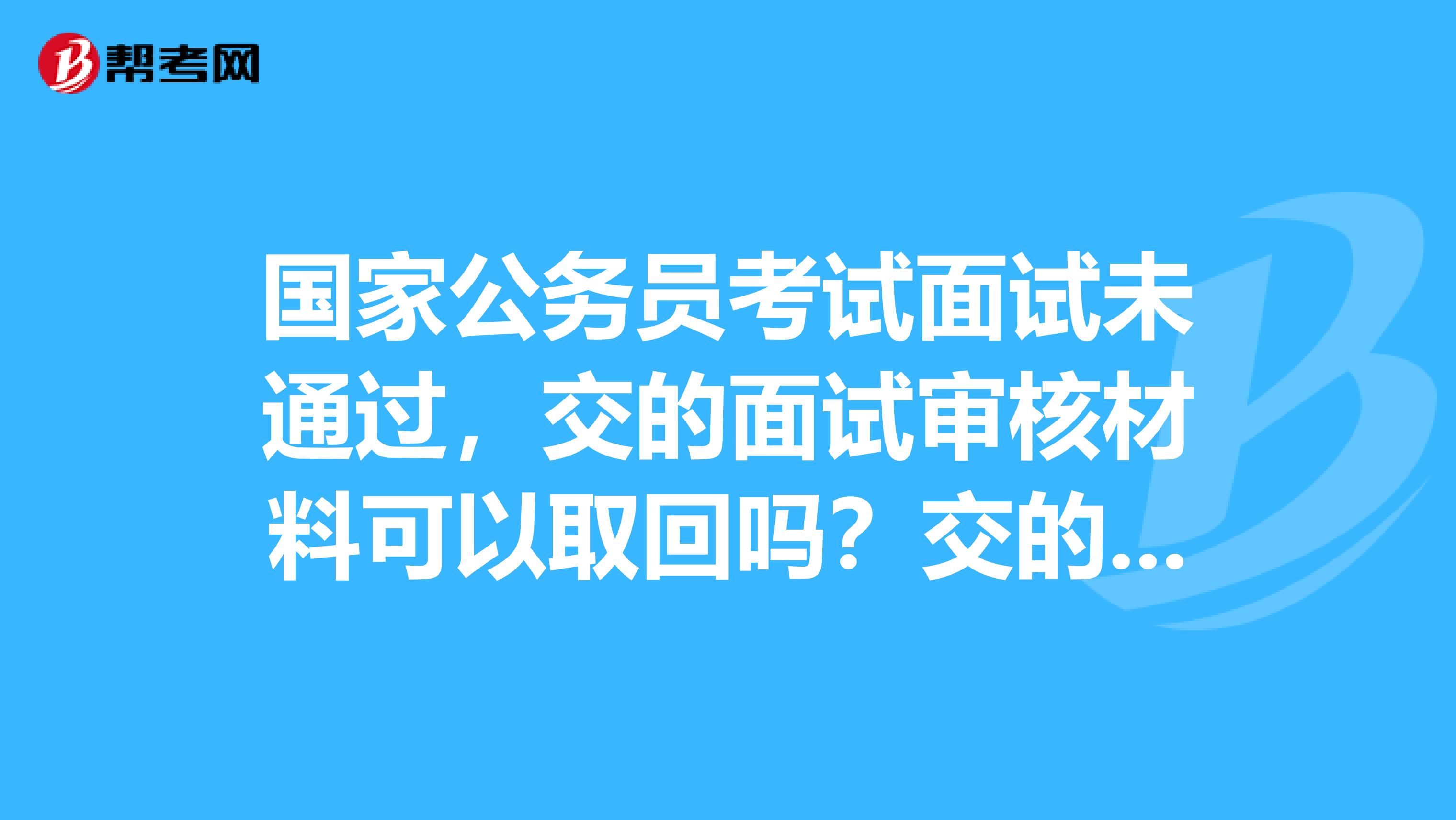 国家公务员考试面试未通过，交的面试审核材料可以取回吗？交的有学校毕业生推荐表