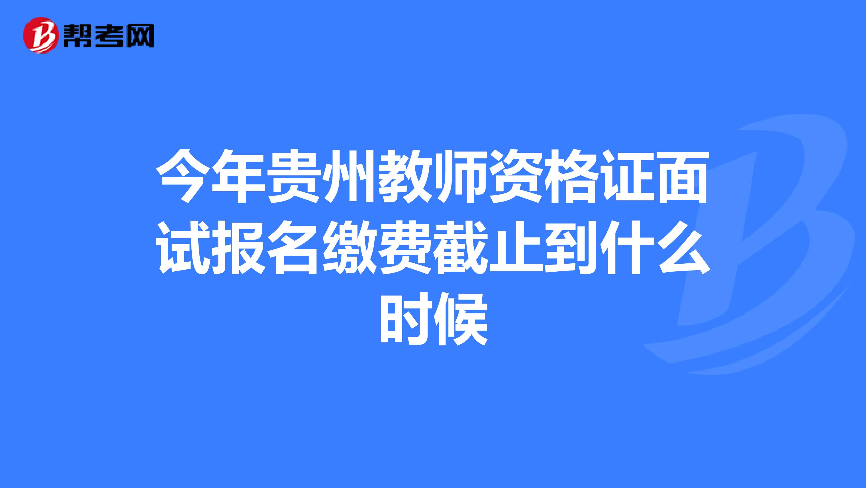 今年贵州教师资格证面试报名缴费截止到什么时候