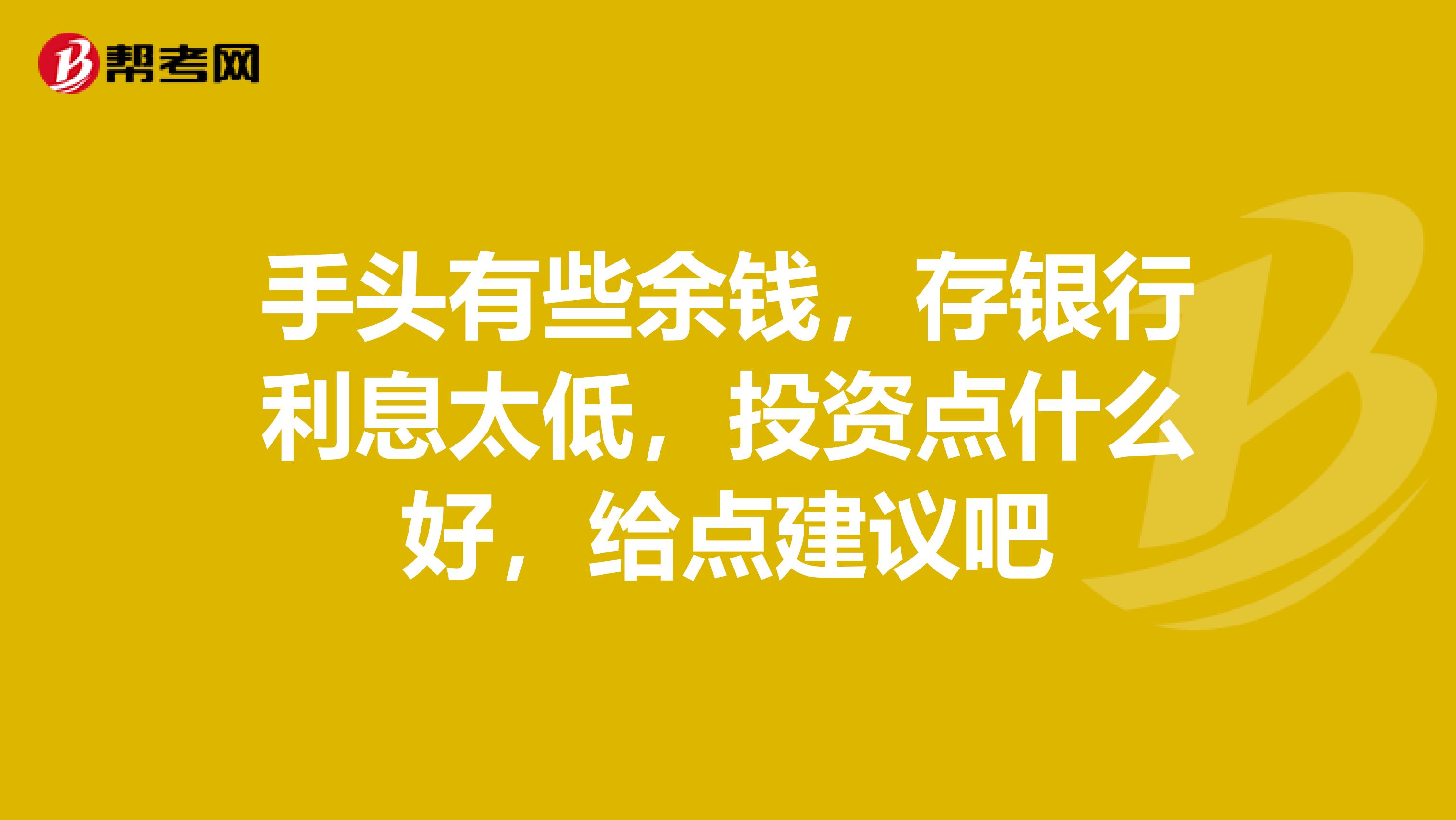 手头有些余钱,存银行利息太低,投资点什么好,给点建议吧
