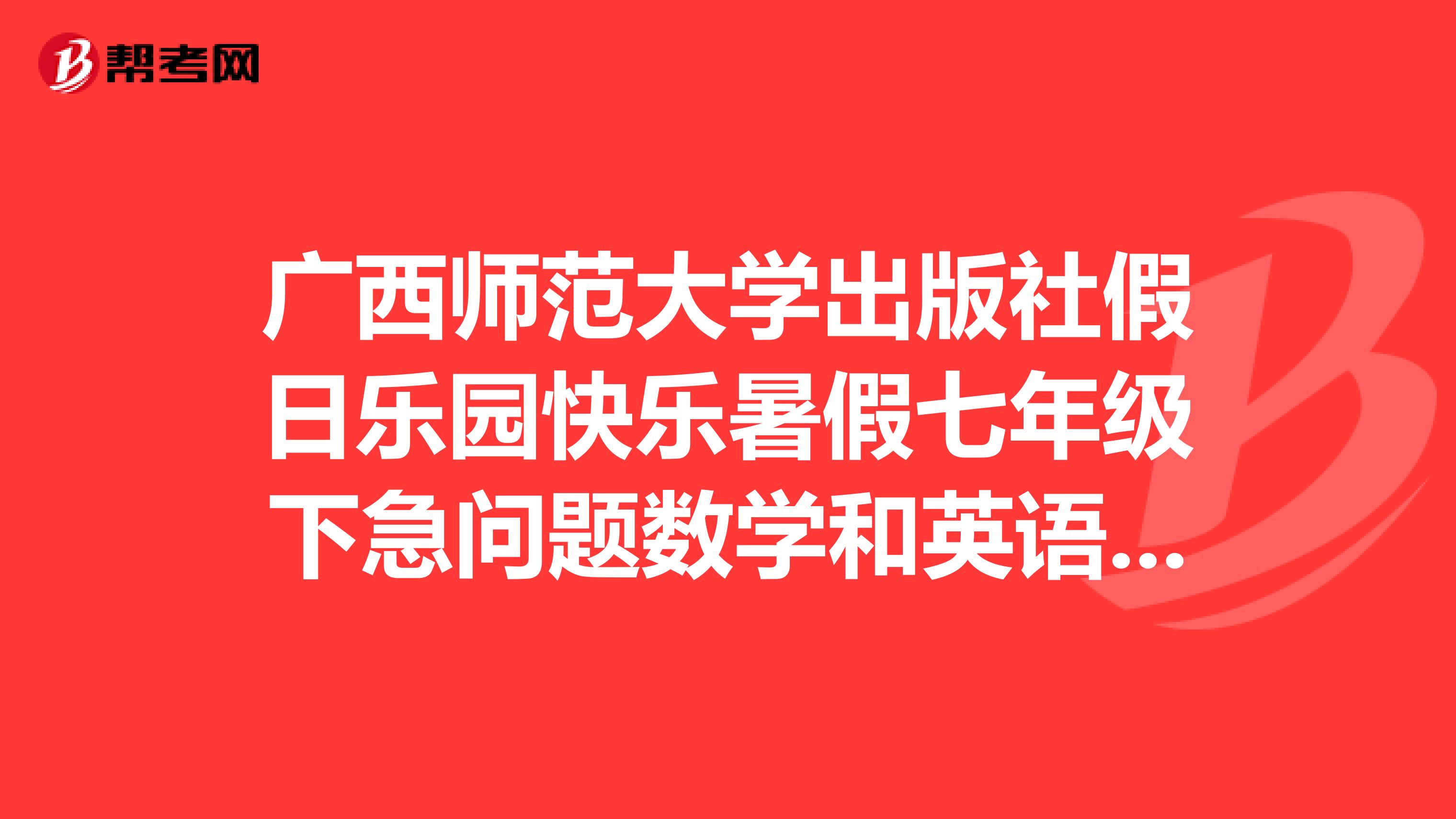 广西师范大学出版社假日乐园快乐暑假七年级下急问题数学和英语在线等啊